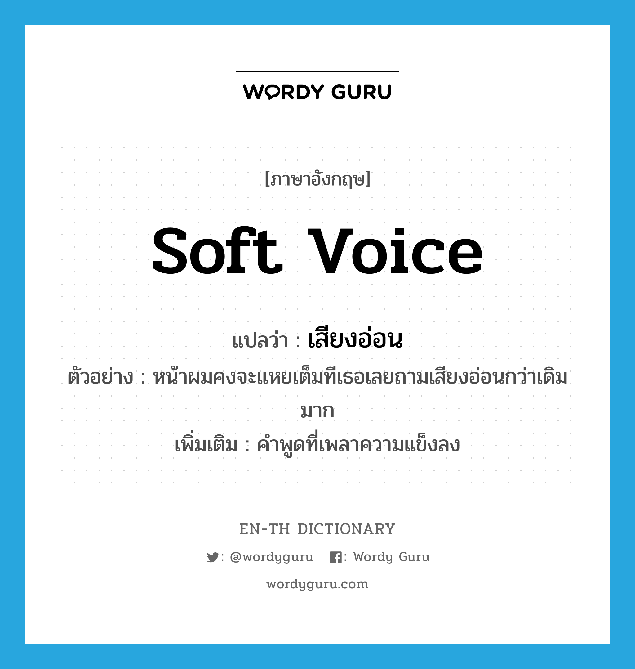 soft voice แปลว่า?, คำศัพท์ภาษาอังกฤษ soft voice แปลว่า เสียงอ่อน ประเภท ADV ตัวอย่าง หน้าผมคงจะแหยเต็มทีเธอเลยถามเสียงอ่อนกว่าเดิมมาก เพิ่มเติม คำพูดที่เพลาความแข็งลง หมวด ADV