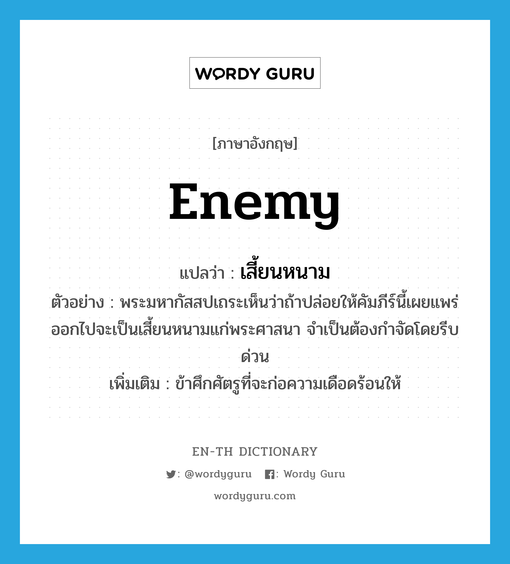 enemy แปลว่า?, คำศัพท์ภาษาอังกฤษ enemy แปลว่า เสี้ยนหนาม ประเภท N ตัวอย่าง พระมหากัสสปเถระเห็นว่าถ้าปล่อยให้คัมภีร์นี้เผยแพร่ออกไปจะเป็นเสี้ยนหนามแก่พระศาสนา จำเป็นต้องกำจัดโดยรีบด่วน เพิ่มเติม ข้าศึกศัตรูที่จะก่อความเดือดร้อนให้ หมวด N