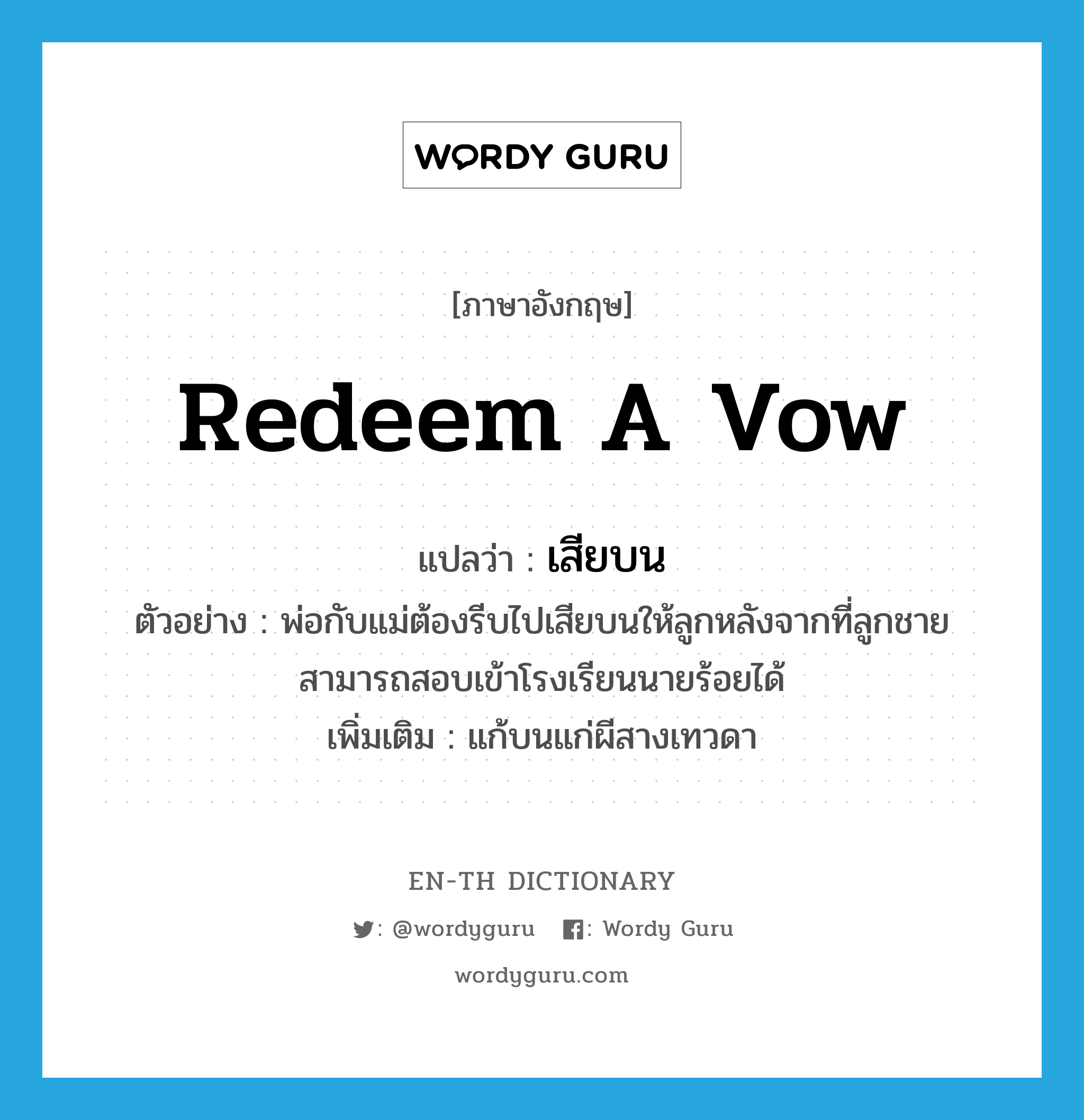 redeem a vow แปลว่า?, คำศัพท์ภาษาอังกฤษ redeem a vow แปลว่า เสียบน ประเภท V ตัวอย่าง พ่อกับแม่ต้องรีบไปเสียบนให้ลูกหลังจากที่ลูกชายสามารถสอบเข้าโรงเรียนนายร้อยได้ เพิ่มเติม แก้บนแก่ผีสางเทวดา หมวด V