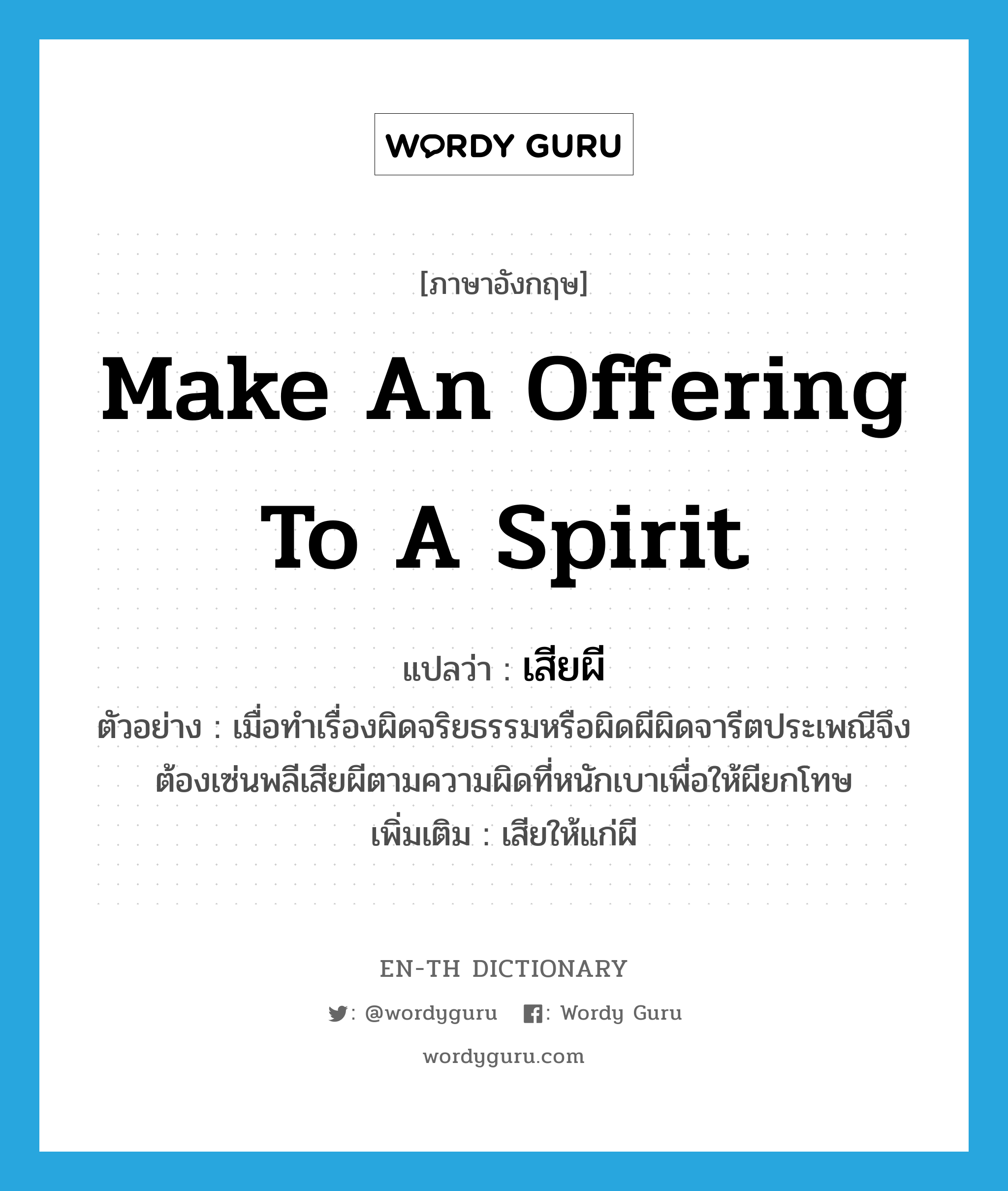 make an offering to a spirit แปลว่า?, คำศัพท์ภาษาอังกฤษ make an offering to a spirit แปลว่า เสียผี ประเภท V ตัวอย่าง เมื่อทำเรื่องผิดจริยธรรมหรือผิดผีผิดจารีตประเพณีจึงต้องเซ่นพลีเสียผีตามความผิดที่หนักเบาเพื่อให้ผียกโทษ เพิ่มเติม เสียให้แก่ผี หมวด V