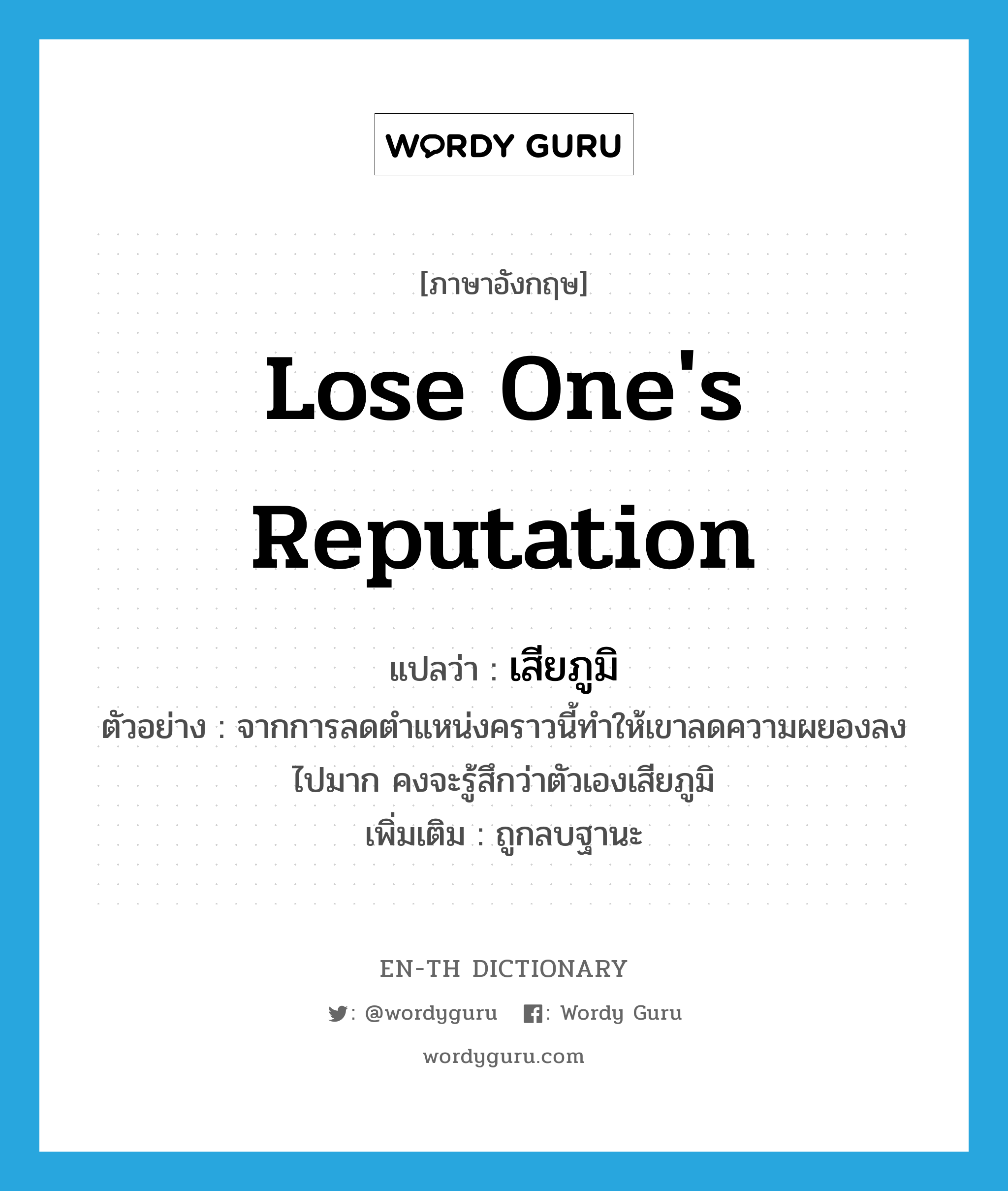 lose one&#39;s reputation แปลว่า?, คำศัพท์ภาษาอังกฤษ lose one&#39;s reputation แปลว่า เสียภูมิ ประเภท V ตัวอย่าง จากการลดตำแหน่งคราวนี้ทำให้เขาลดความผยองลงไปมาก คงจะรู้สึกว่าตัวเองเสียภูมิ เพิ่มเติม ถูกลบฐานะ หมวด V