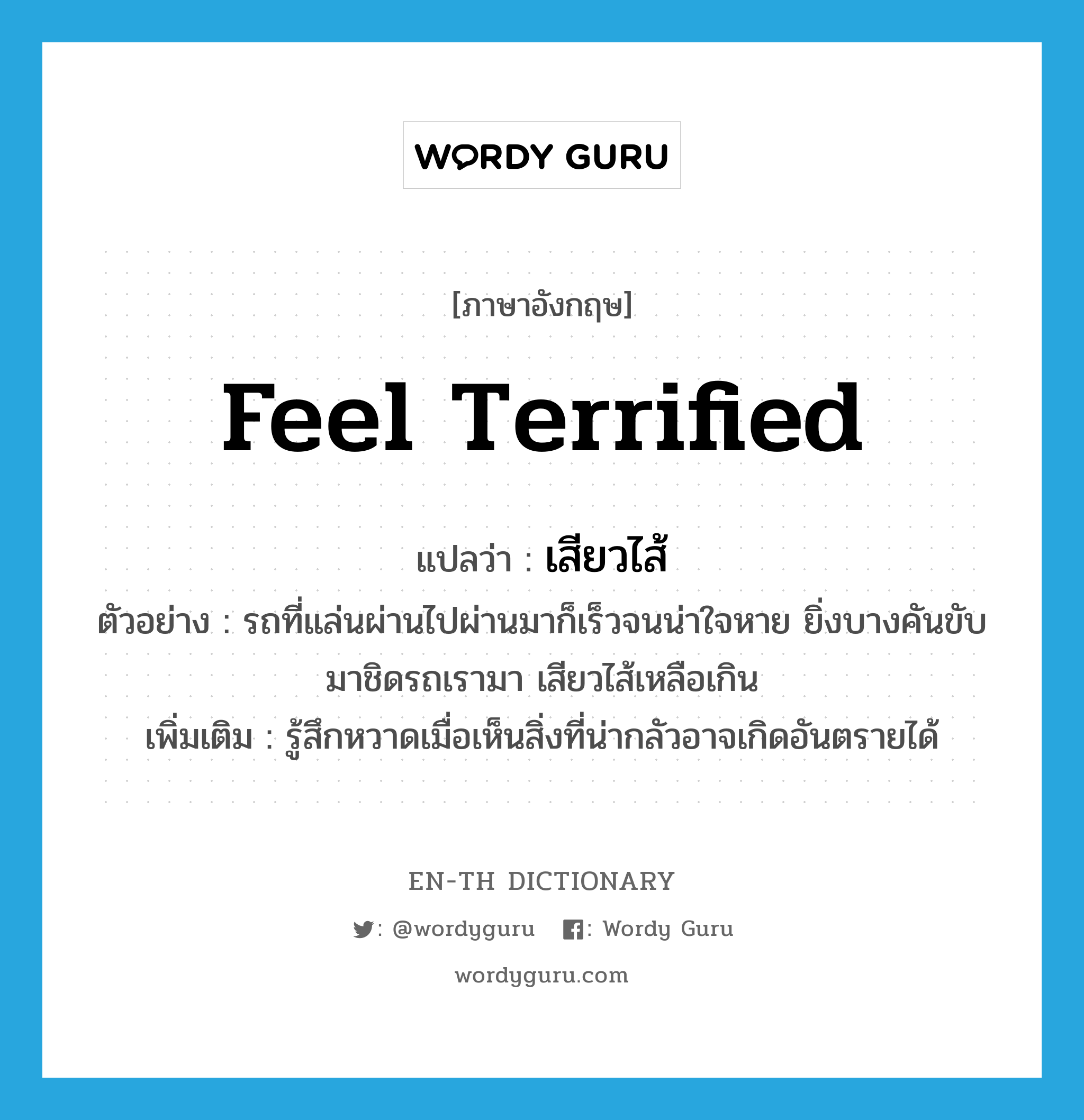 feel terrified แปลว่า?, คำศัพท์ภาษาอังกฤษ feel terrified แปลว่า เสียวไส้ ประเภท V ตัวอย่าง รถที่แล่นผ่านไปผ่านมาก็เร็วจนน่าใจหาย ยิ่งบางคันขับมาชิดรถเรามา เสียวไส้เหลือเกิน เพิ่มเติม รู้สึกหวาดเมื่อเห็นสิ่งที่น่ากลัวอาจเกิดอันตรายได้ หมวด V