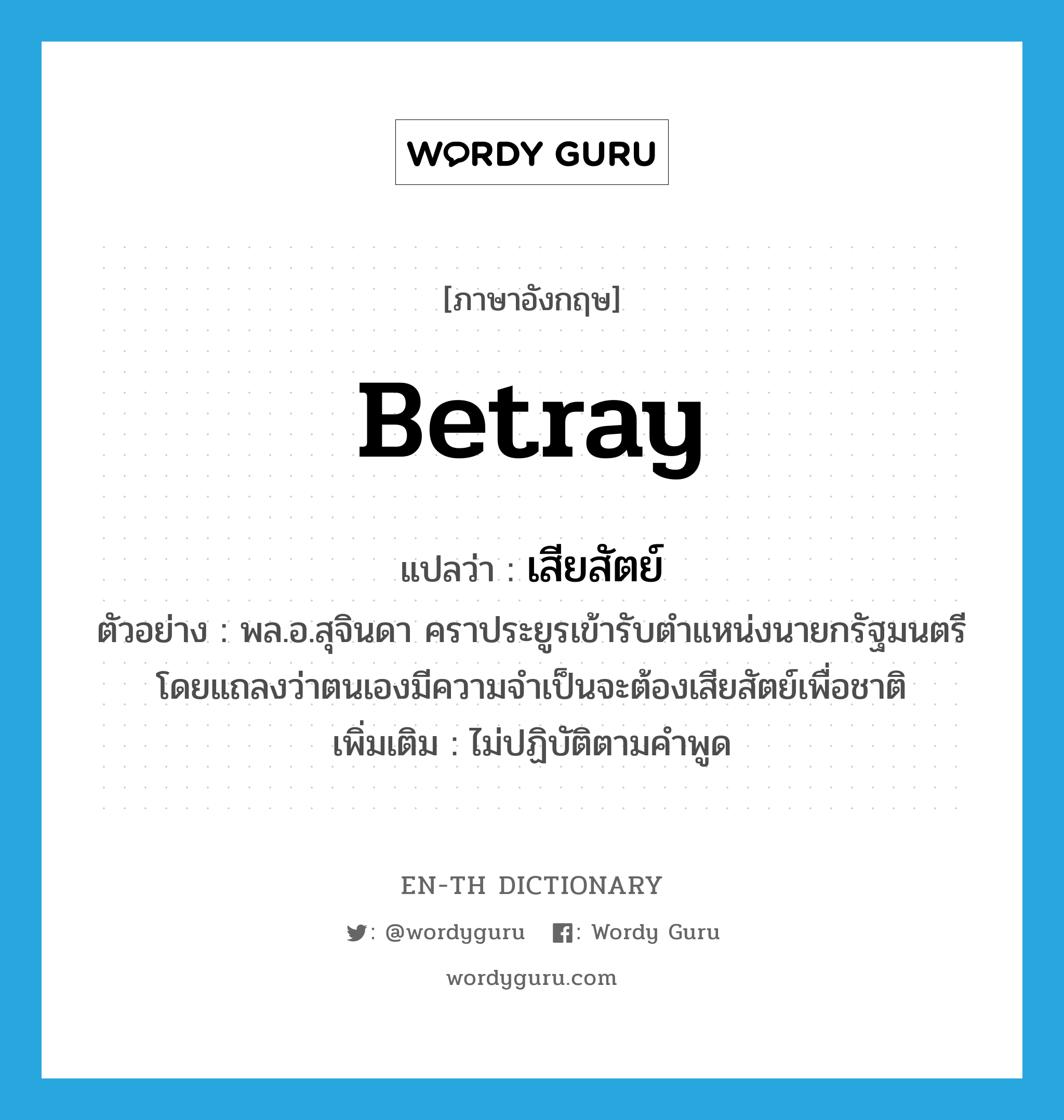 betray แปลว่า?, คำศัพท์ภาษาอังกฤษ betray แปลว่า เสียสัตย์ ประเภท V ตัวอย่าง พล.อ.สุจินดา คราประยูรเข้ารับตำแหน่งนายกรัฐมนตรีโดยแถลงว่าตนเองมีความจำเป็นจะต้องเสียสัตย์เพื่อชาติ เพิ่มเติม ไม่ปฏิบัติตามคำพูด หมวด V