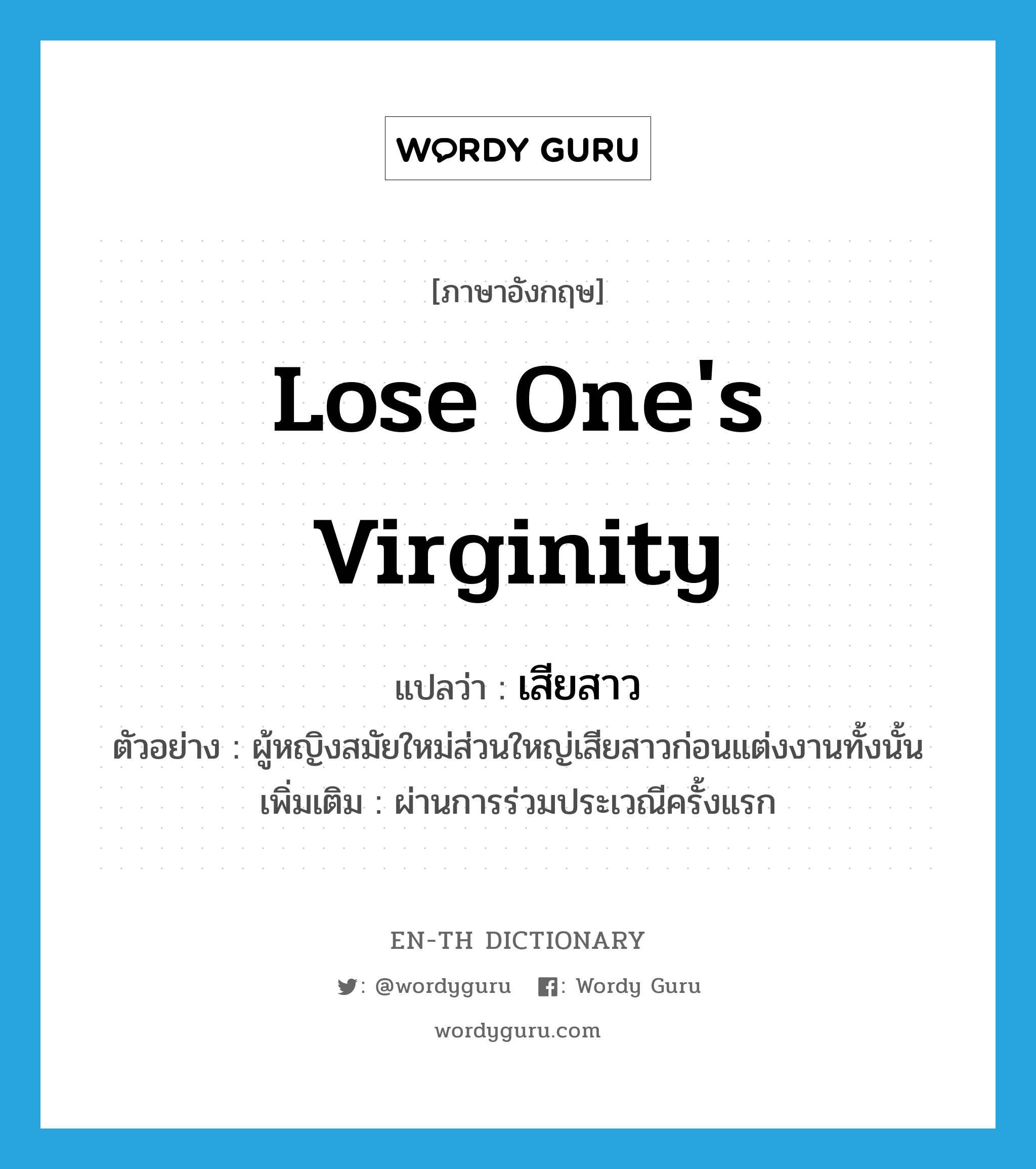 lose one&#39;s virginity แปลว่า?, คำศัพท์ภาษาอังกฤษ lose one&#39;s virginity แปลว่า เสียสาว ประเภท V ตัวอย่าง ผู้หญิงสมัยใหม่ส่วนใหญ่เสียสาวก่อนแต่งงานทั้งนั้น เพิ่มเติม ผ่านการร่วมประเวณีครั้งแรก หมวด V