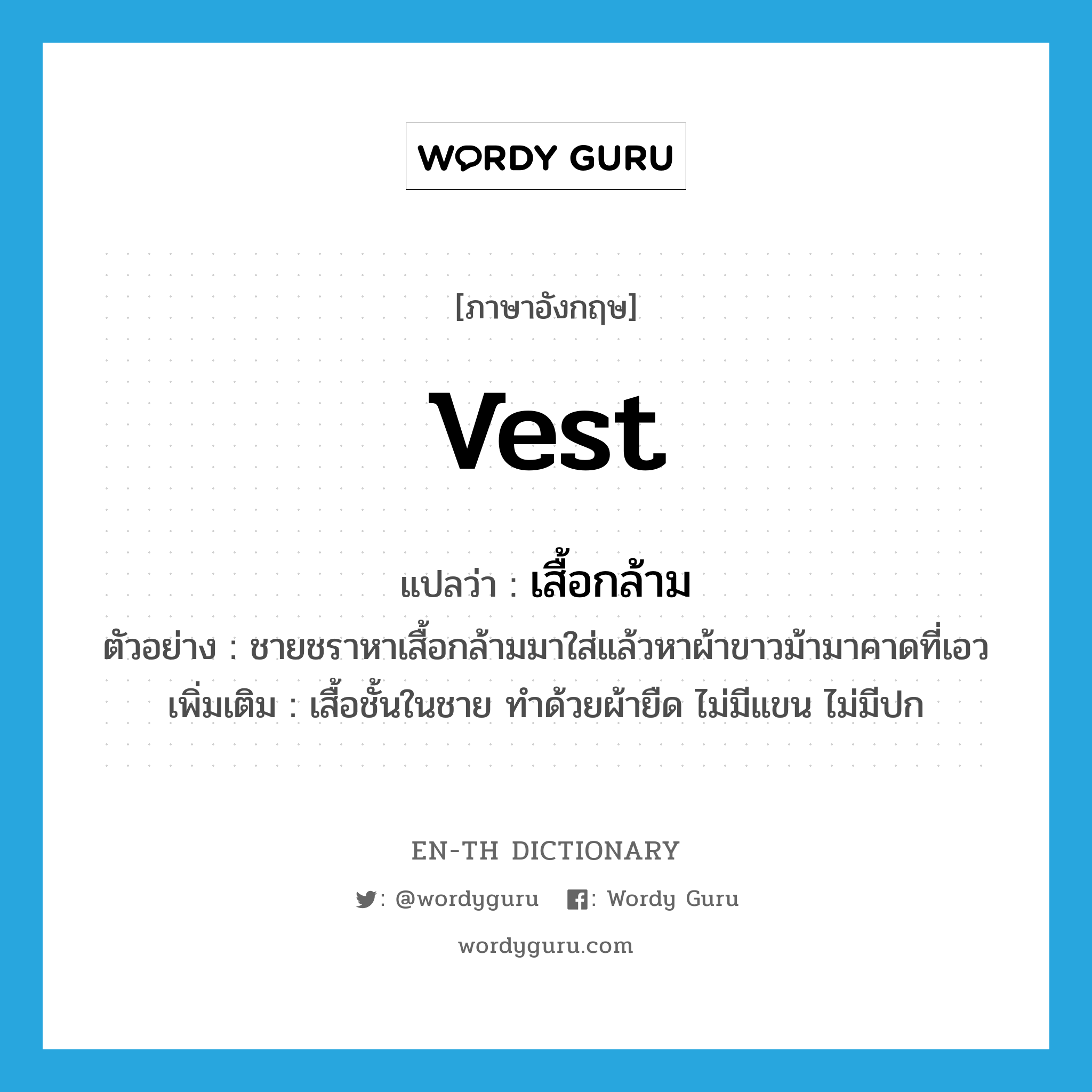 vest แปลว่า?, คำศัพท์ภาษาอังกฤษ vest แปลว่า เสื้อกล้าม ประเภท N ตัวอย่าง ชายชราหาเสื้อกล้ามมาใส่แล้วหาผ้าขาวม้ามาคาดที่เอว เพิ่มเติม เสื้อชั้นในชาย ทำด้วยผ้ายืด ไม่มีแขน ไม่มีปก หมวด N