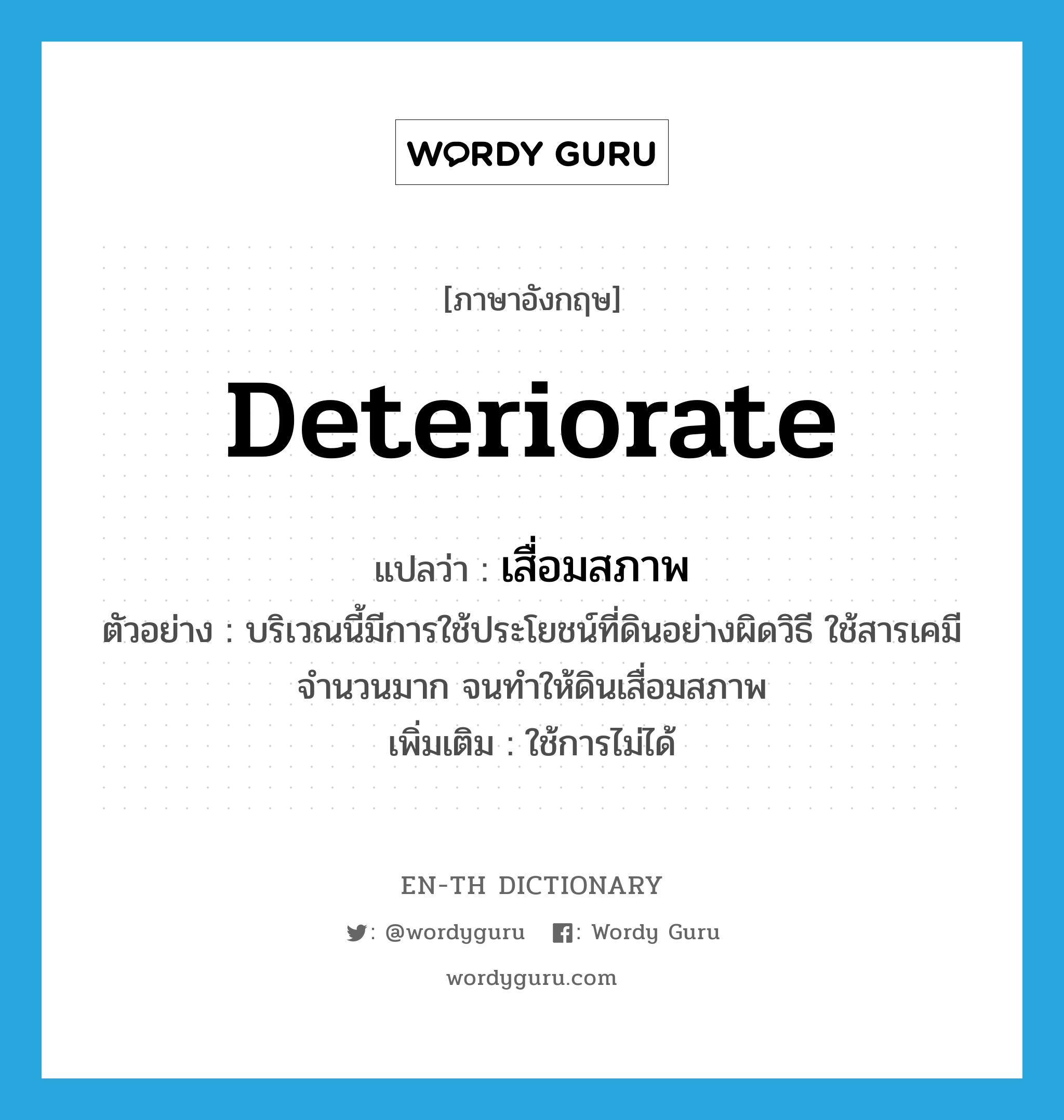 deteriorate แปลว่า?, คำศัพท์ภาษาอังกฤษ deteriorate แปลว่า เสื่อมสภาพ ประเภท V ตัวอย่าง บริเวณนี้มีการใช้ประโยชน์ที่ดินอย่างผิดวิธี ใช้สารเคมีจำนวนมาก จนทำให้ดินเสื่อมสภาพ เพิ่มเติม ใช้การไม่ได้ หมวด V