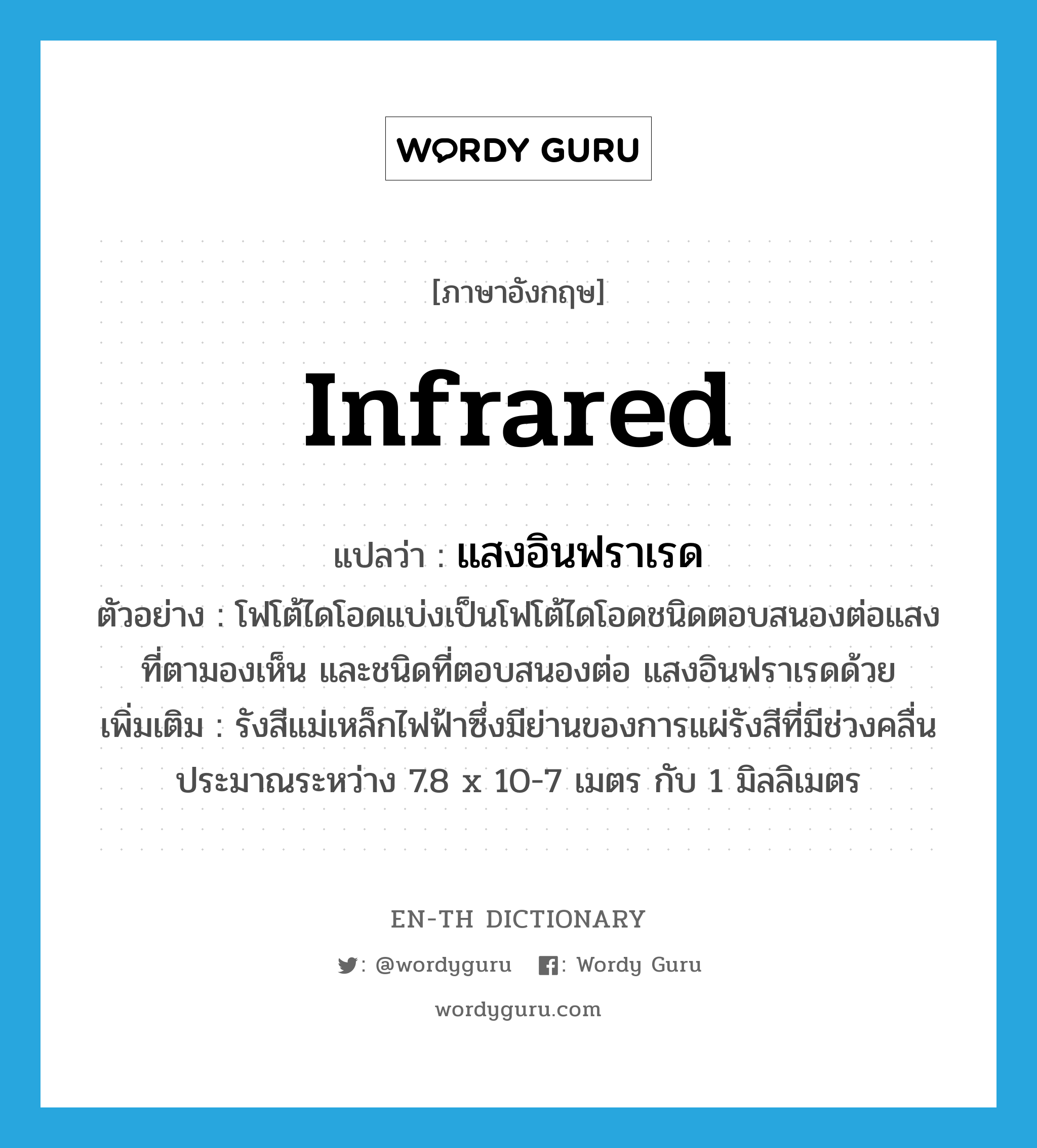 infrared แปลว่า?, คำศัพท์ภาษาอังกฤษ infrared แปลว่า แสงอินฟราเรด ประเภท N ตัวอย่าง โฟโต้ไดโอดแบ่งเป็นโฟโต้ไดโอดชนิดตอบสนองต่อแสงที่ตามองเห็น และชนิดที่ตอบสนองต่อ แสงอินฟราเรดด้วย เพิ่มเติม รังสีแม่เหล็กไฟฟ้าซึ่งมีย่านของการแผ่รังสีที่มีช่วงคลื่นประมาณระหว่าง 7.8 x 10-7 เมตร กับ 1 มิลลิเมตร หมวด N