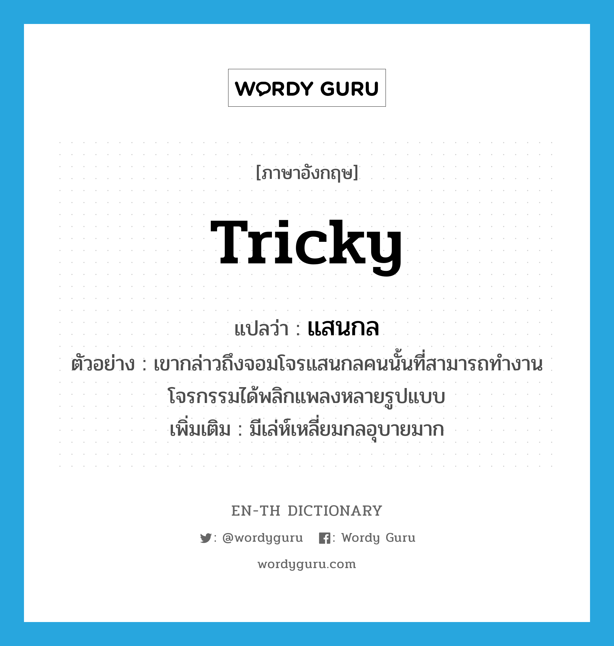 tricky แปลว่า?, คำศัพท์ภาษาอังกฤษ tricky แปลว่า แสนกล ประเภท ADJ ตัวอย่าง เขากล่าวถึงจอมโจรแสนกลคนนั้นที่สามารถทำงานโจรกรรมได้พลิกแพลงหลายรูปแบบ เพิ่มเติม มีเล่ห์เหลี่ยมกลอุบายมาก หมวด ADJ