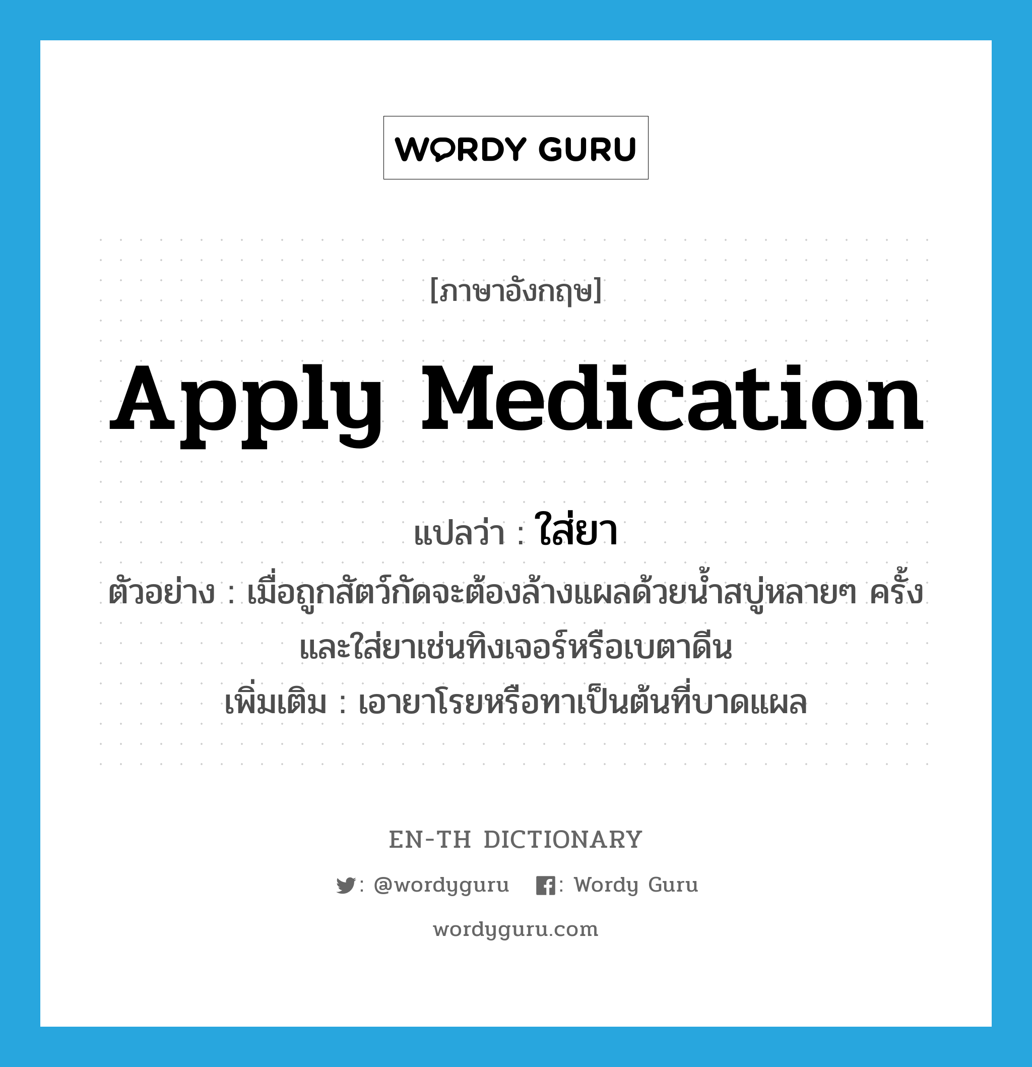 apply medication แปลว่า?, คำศัพท์ภาษาอังกฤษ apply medication แปลว่า ใส่ยา ประเภท V ตัวอย่าง เมื่อถูกสัตว์กัดจะต้องล้างแผลด้วยน้ำสบู่หลายๆ ครั้งและใส่ยาเช่นทิงเจอร์หรือเบตาดีน เพิ่มเติม เอายาโรยหรือทาเป็นต้นที่บาดแผล หมวด V