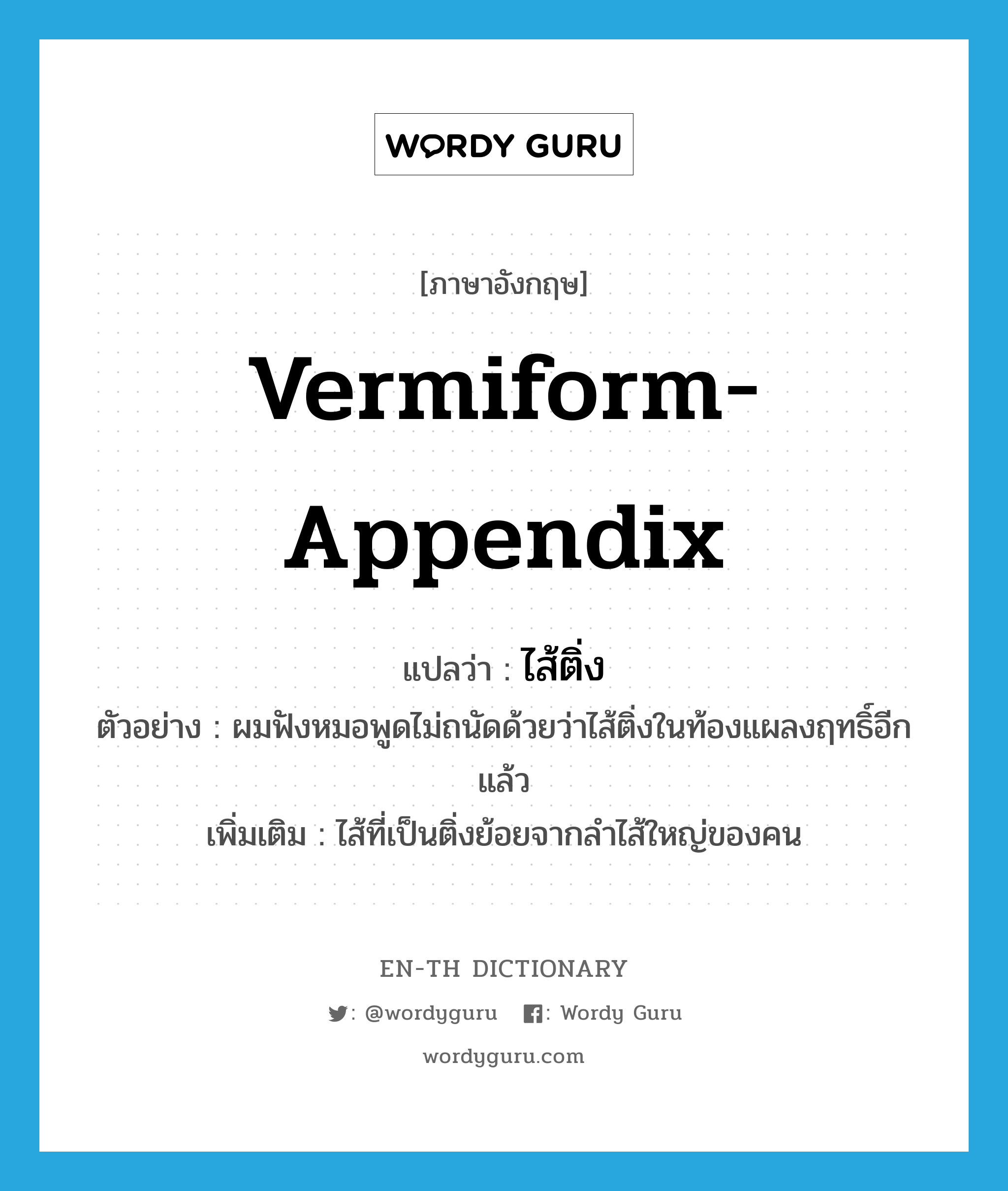 vermiform-appendix แปลว่า?, คำศัพท์ภาษาอังกฤษ vermiform-appendix แปลว่า ไส้ติ่ง ประเภท N ตัวอย่าง ผมฟังหมอพูดไม่ถนัดด้วยว่าไส้ติ่งในท้องแผลงฤทธิ์อีกแล้ว เพิ่มเติม ไส้ที่เป็นติ่งย้อยจากลำไส้ใหญ่ของคน หมวด N