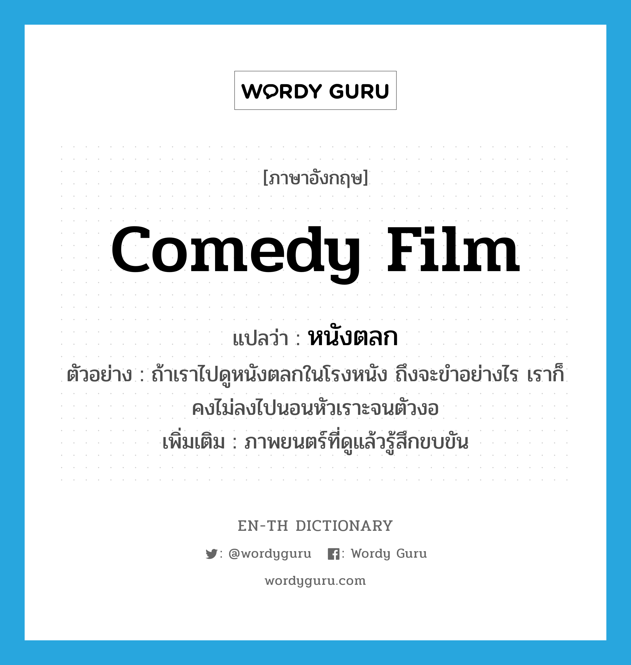 comedy film แปลว่า?, คำศัพท์ภาษาอังกฤษ comedy film แปลว่า หนังตลก ประเภท N ตัวอย่าง ถ้าเราไปดูหนังตลกในโรงหนัง ถึงจะขำอย่างไร เราก็คงไม่ลงไปนอนหัวเราะจนตัวงอ เพิ่มเติม ภาพยนตร์ที่ดูแล้วรู้สึกขบขัน หมวด N