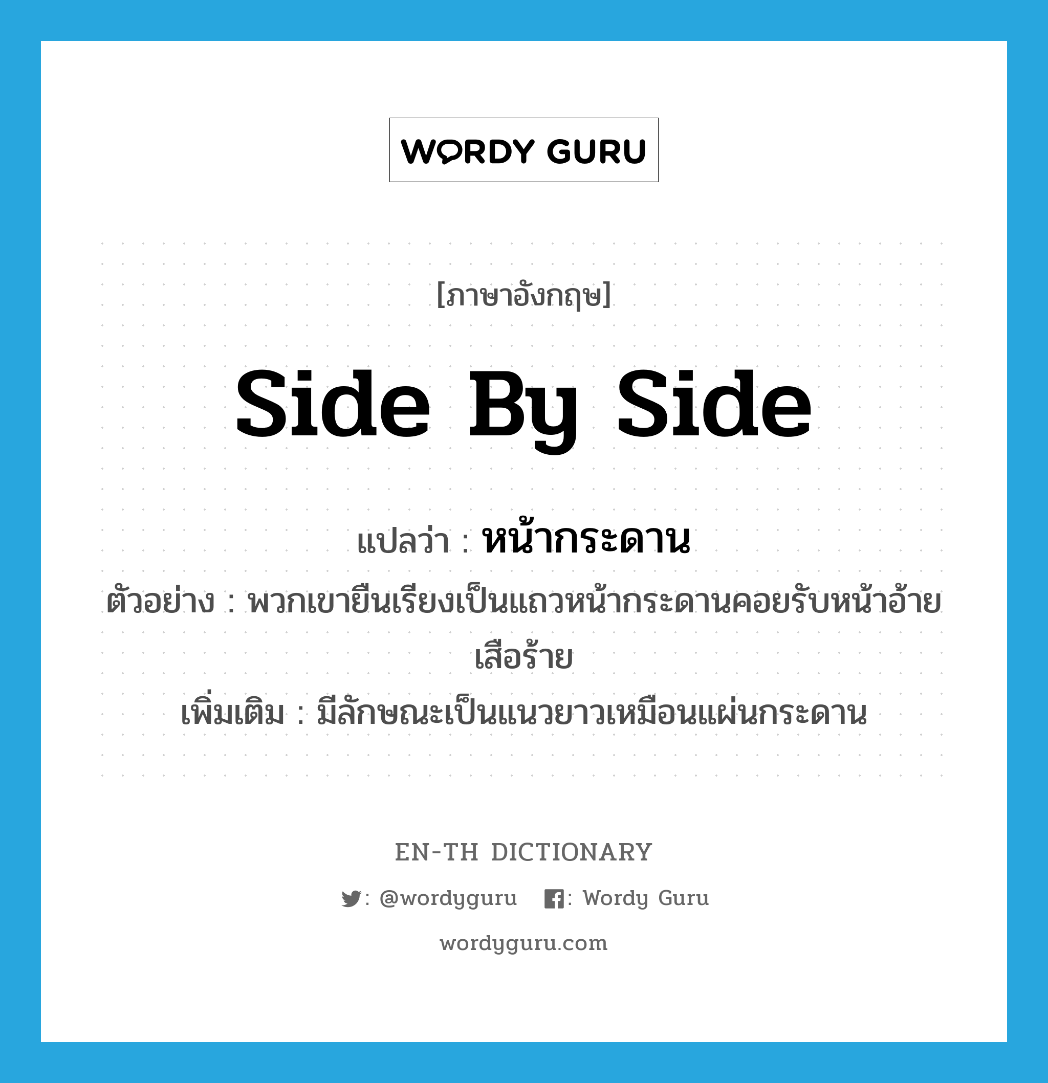 side by side แปลว่า?, คำศัพท์ภาษาอังกฤษ side by side แปลว่า หน้ากระดาน ประเภท ADJ ตัวอย่าง พวกเขายืนเรียงเป็นแถวหน้ากระดานคอยรับหน้าอ้ายเสือร้าย เพิ่มเติม มีลักษณะเป็นแนวยาวเหมือนแผ่นกระดาน หมวด ADJ