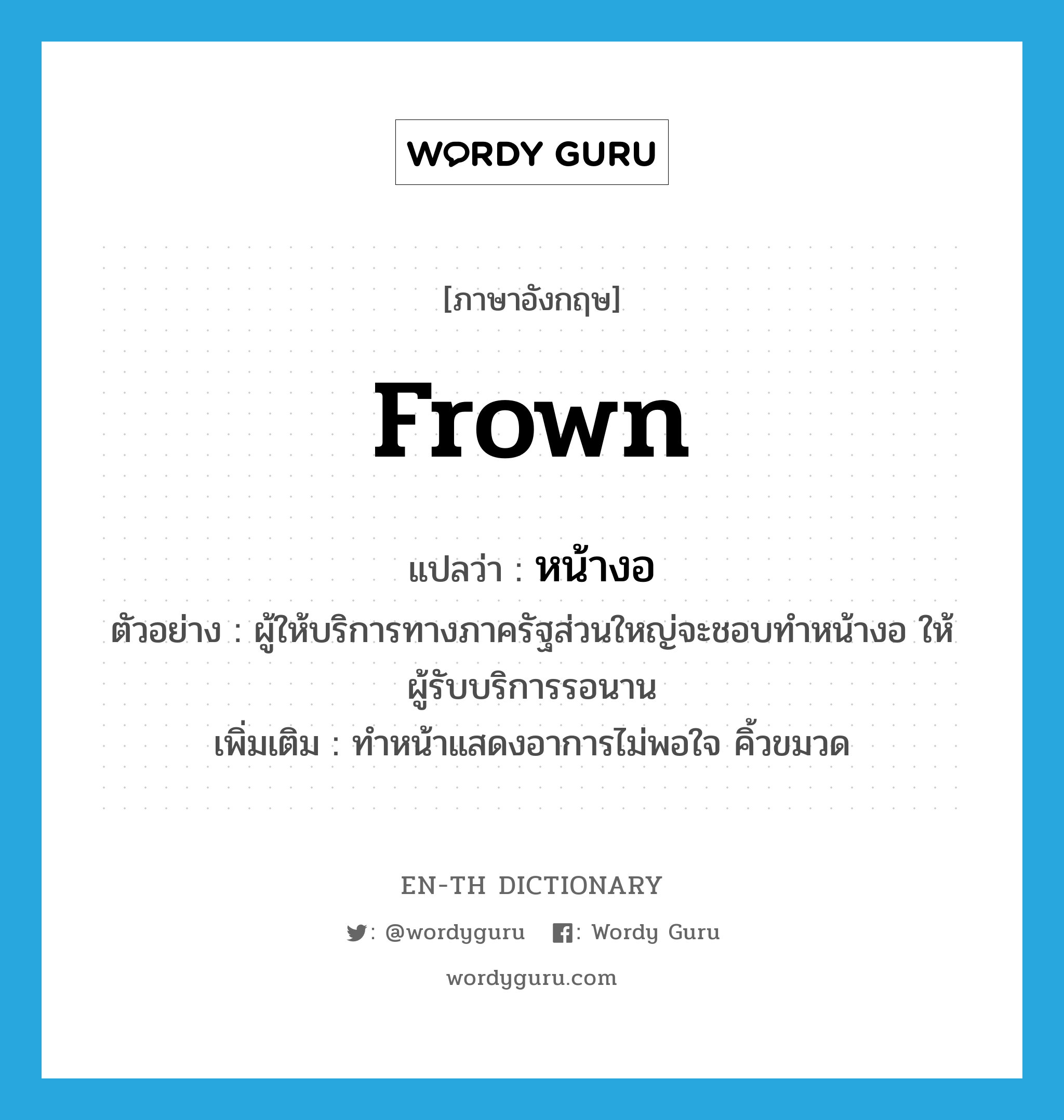 frown แปลว่า?, คำศัพท์ภาษาอังกฤษ frown แปลว่า หน้างอ ประเภท V ตัวอย่าง ผู้ให้บริการทางภาครัฐส่วนใหญ่จะชอบทำหน้างอ ให้ผู้รับบริการรอนาน เพิ่มเติม ทำหน้าแสดงอาการไม่พอใจ คิ้วขมวด หมวด V