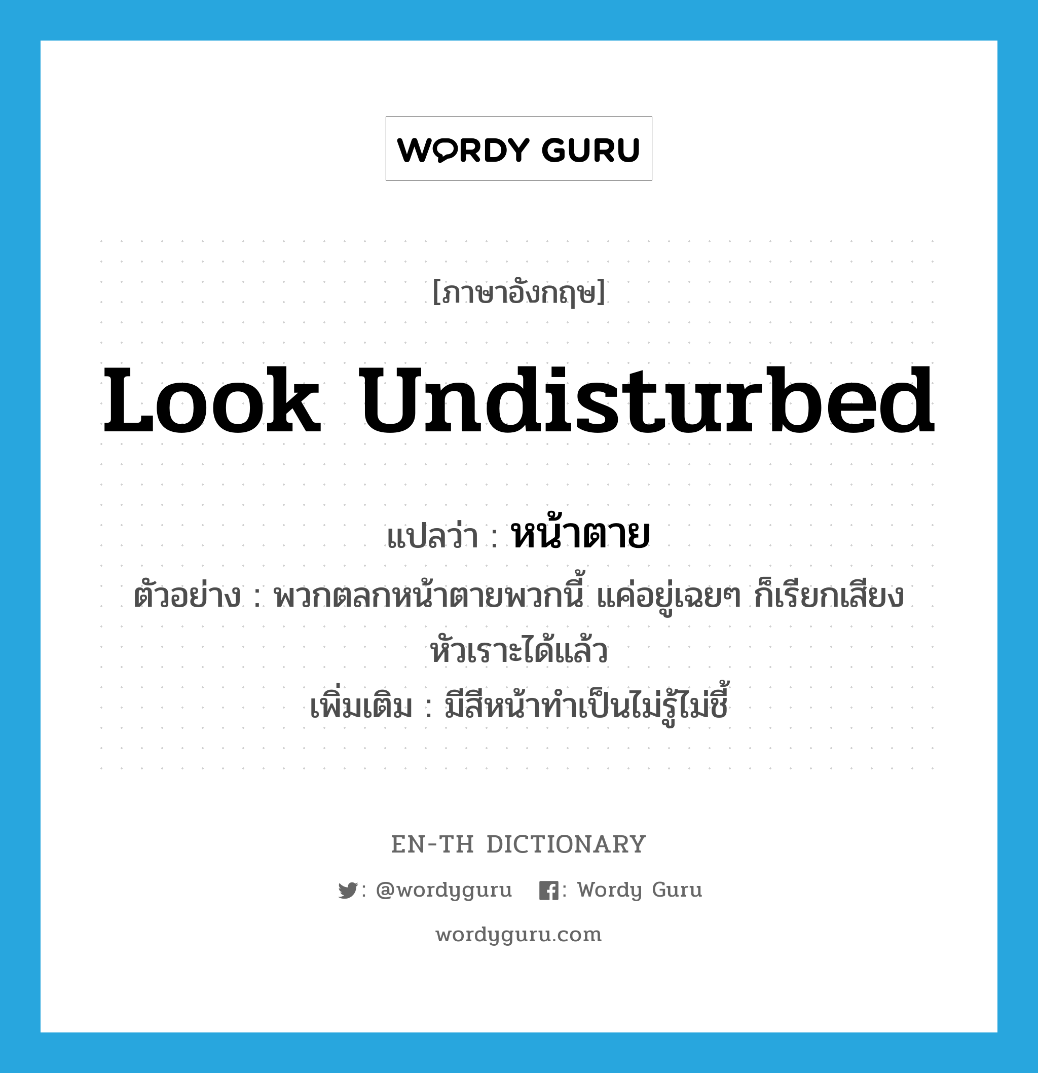 look undisturbed แปลว่า?, คำศัพท์ภาษาอังกฤษ look undisturbed แปลว่า หน้าตาย ประเภท ADJ ตัวอย่าง พวกตลกหน้าตายพวกนี้ แค่อยู่เฉยๆ ก็เรียกเสียงหัวเราะได้แล้ว เพิ่มเติม มีสีหน้าทำเป็นไม่รู้ไม่ชี้ หมวด ADJ