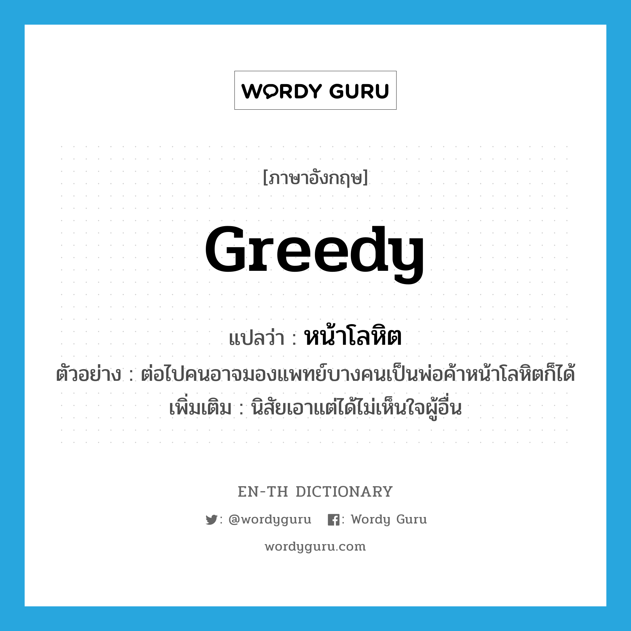 greedy แปลว่า?, คำศัพท์ภาษาอังกฤษ greedy แปลว่า หน้าโลหิต ประเภท ADJ ตัวอย่าง ต่อไปคนอาจมองแพทย์บางคนเป็นพ่อค้าหน้าโลหิตก็ได้ เพิ่มเติม นิสัยเอาแต่ได้ไม่เห็นใจผู้อื่น หมวด ADJ