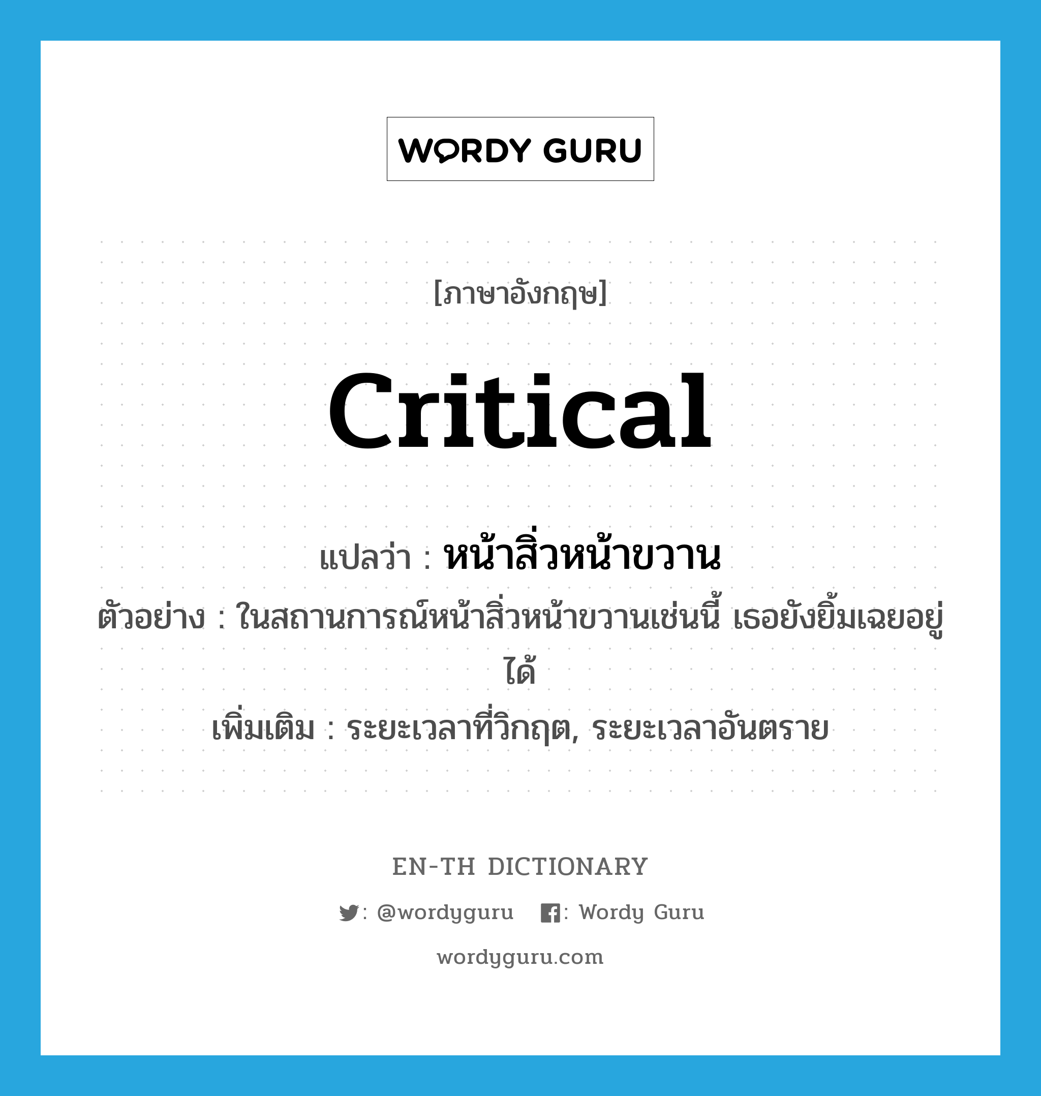 critical แปลว่า?, คำศัพท์ภาษาอังกฤษ critical แปลว่า หน้าสิ่วหน้าขวาน ประเภท ADJ ตัวอย่าง ในสถานการณ์หน้าสิ่วหน้าขวานเช่นนี้ เธอยังยิ้มเฉยอยู่ได้ เพิ่มเติม ระยะเวลาที่วิกฤต, ระยะเวลาอันตราย หมวด ADJ