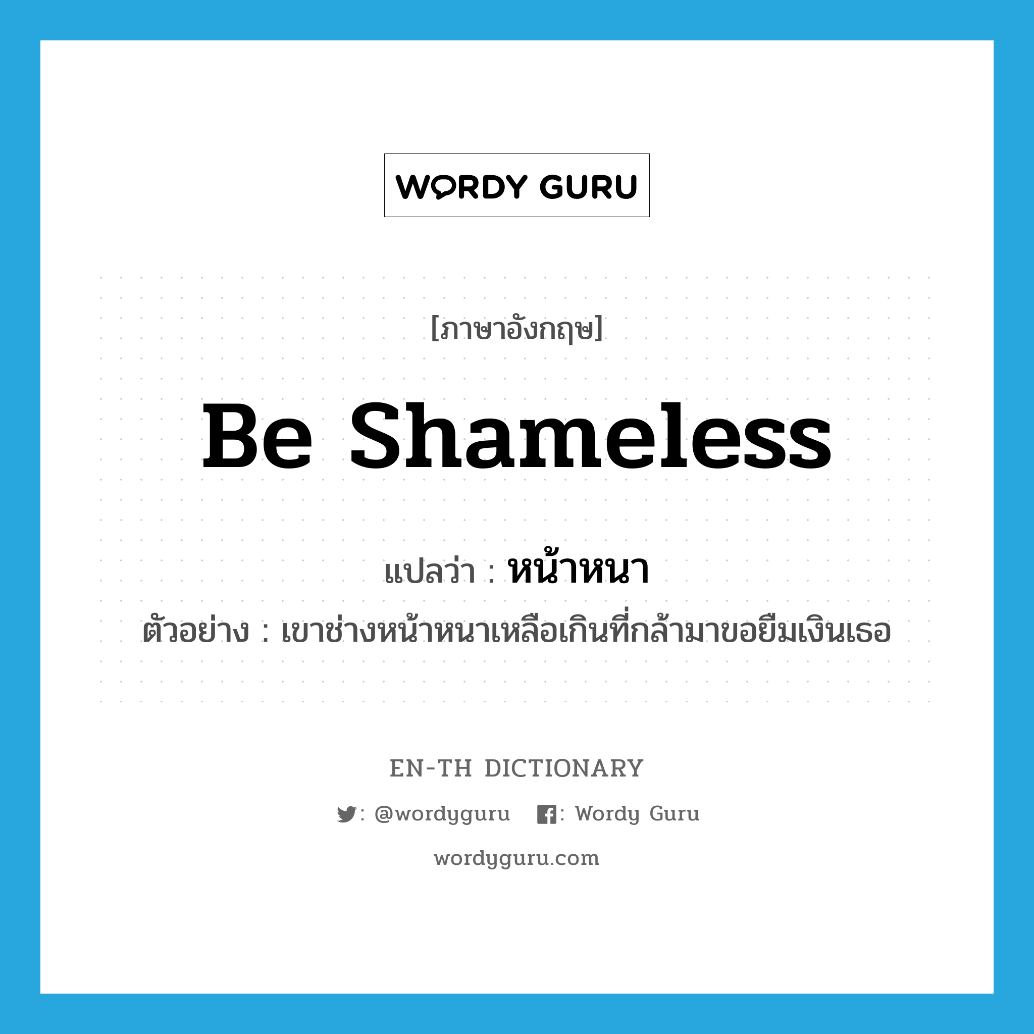 be shameless แปลว่า?, คำศัพท์ภาษาอังกฤษ be shameless แปลว่า หน้าหนา ประเภท V ตัวอย่าง เขาช่างหน้าหนาเหลือเกินที่กล้ามาขอยืมเงินเธอ หมวด V