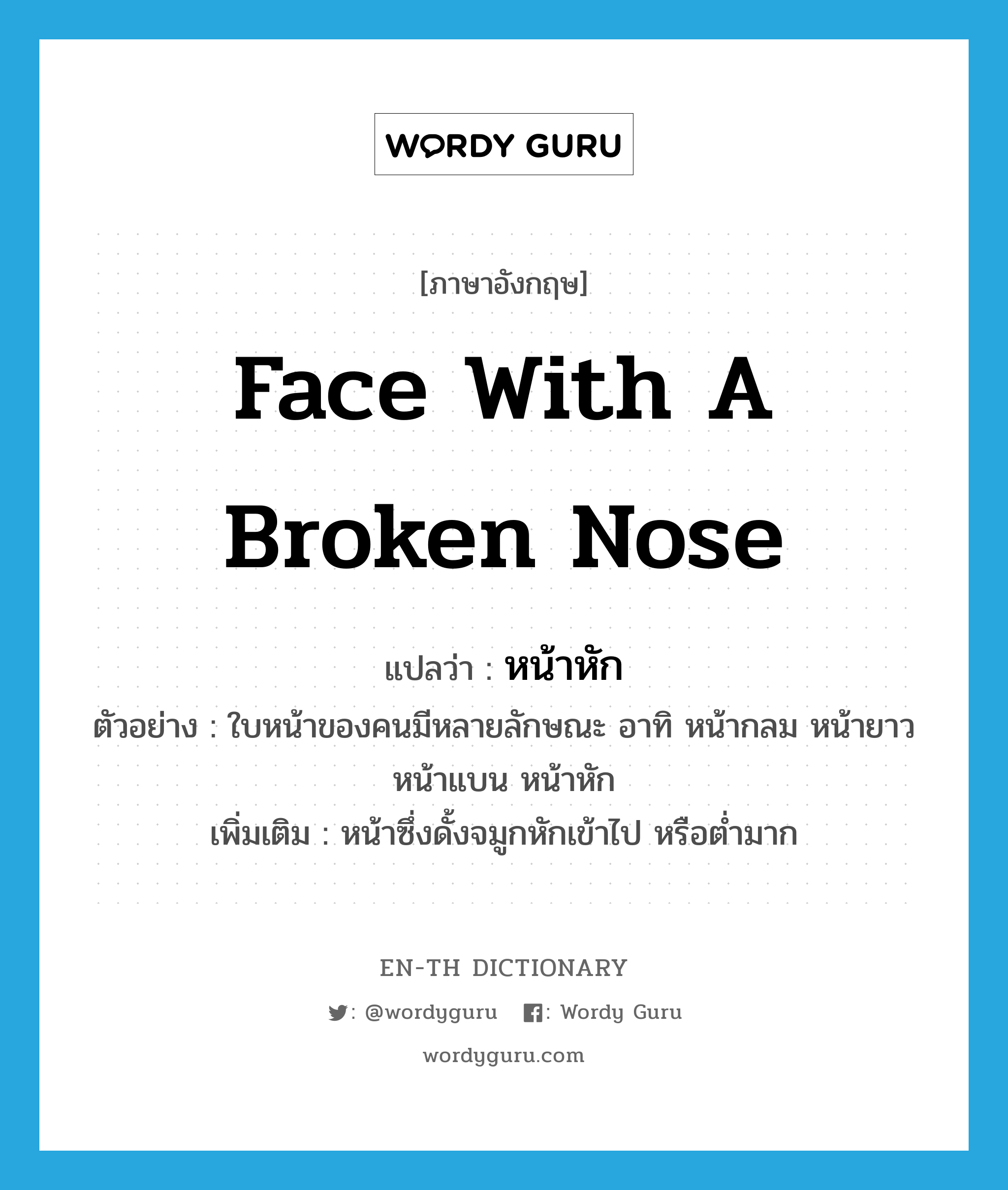 face with a broken nose แปลว่า?, คำศัพท์ภาษาอังกฤษ face with a broken nose แปลว่า หน้าหัก ประเภท N ตัวอย่าง ใบหน้าของคนมีหลายลักษณะ อาทิ หน้ากลม หน้ายาว หน้าแบน หน้าหัก เพิ่มเติม หน้าซึ่งดั้งจมูกหักเข้าไป หรือต่ำมาก หมวด N