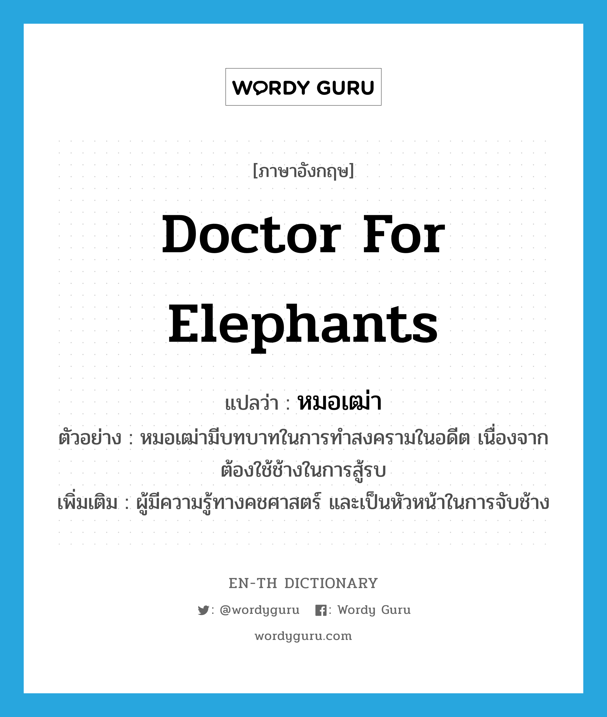 doctor for elephants แปลว่า?, คำศัพท์ภาษาอังกฤษ doctor for elephants แปลว่า หมอเฒ่า ประเภท N ตัวอย่าง หมอเฒ่ามีบทบาทในการทำสงครามในอดีต เนื่องจากต้องใช้ช้างในการสู้รบ เพิ่มเติม ผู้มีความรู้ทางคชศาสตร์ และเป็นหัวหน้าในการจับช้าง หมวด N