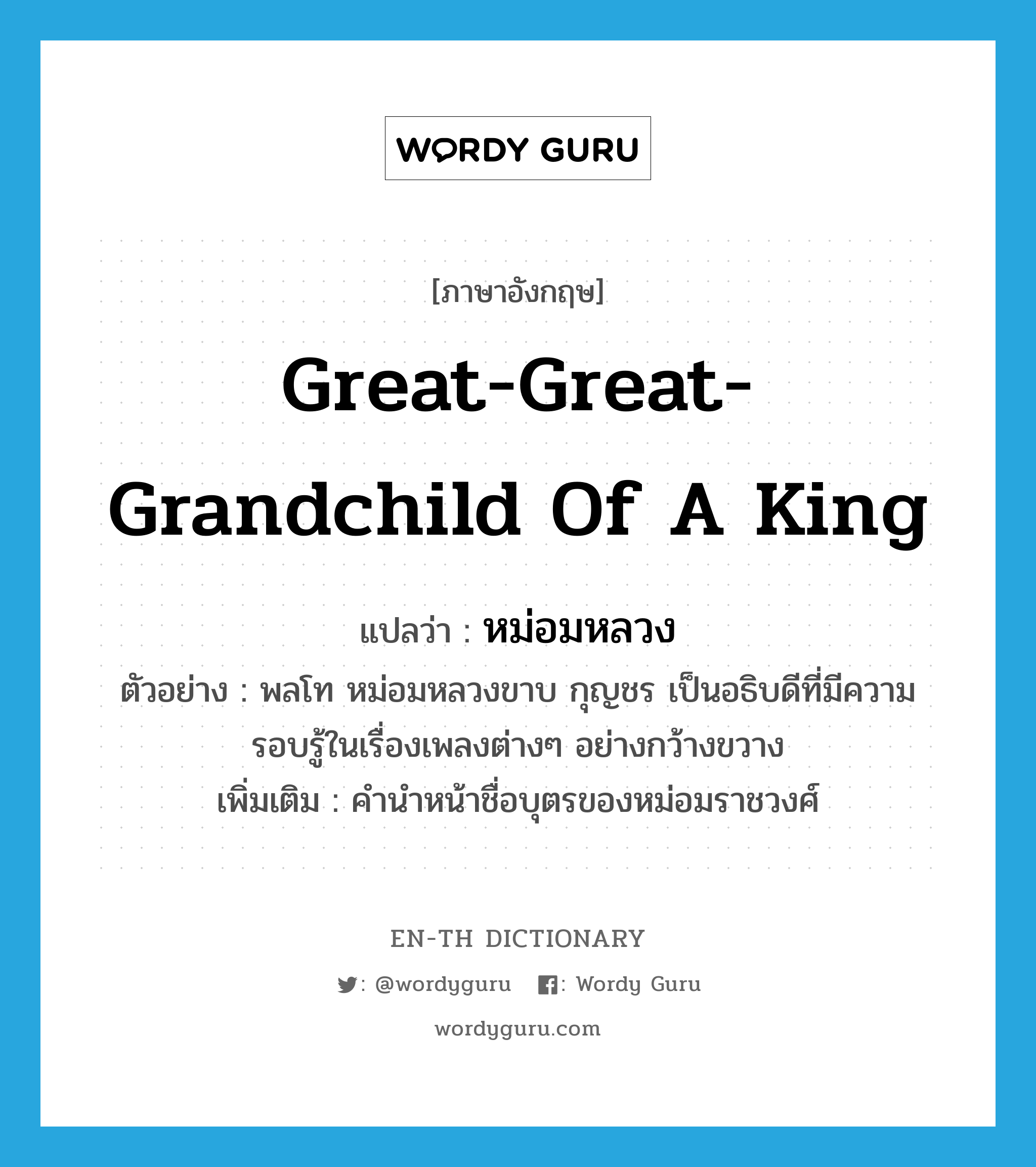 great-great-grandchild of a king แปลว่า?, คำศัพท์ภาษาอังกฤษ great-great-grandchild of a king แปลว่า หม่อมหลวง ประเภท N ตัวอย่าง พลโท หม่อมหลวงขาบ กุญชร เป็นอธิบดีที่มีความรอบรู้ในเรื่องเพลงต่างๆ อย่างกว้างขวาง เพิ่มเติม คำนำหน้าชื่อบุตรของหม่อมราชวงศ์ หมวด N