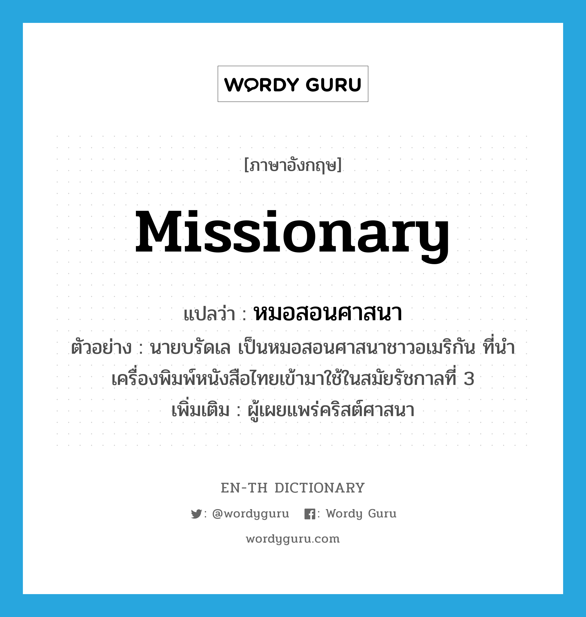 missionary แปลว่า?, คำศัพท์ภาษาอังกฤษ missionary แปลว่า หมอสอนศาสนา ประเภท N ตัวอย่าง นายบรัดเล เป็นหมอสอนศาสนาชาวอเมริกัน ที่นำเครื่องพิมพ์หนังสือไทยเข้ามาใช้ในสมัยรัชกาลที่ 3 เพิ่มเติม ผู้เผยแพร่คริสต์ศาสนา หมวด N