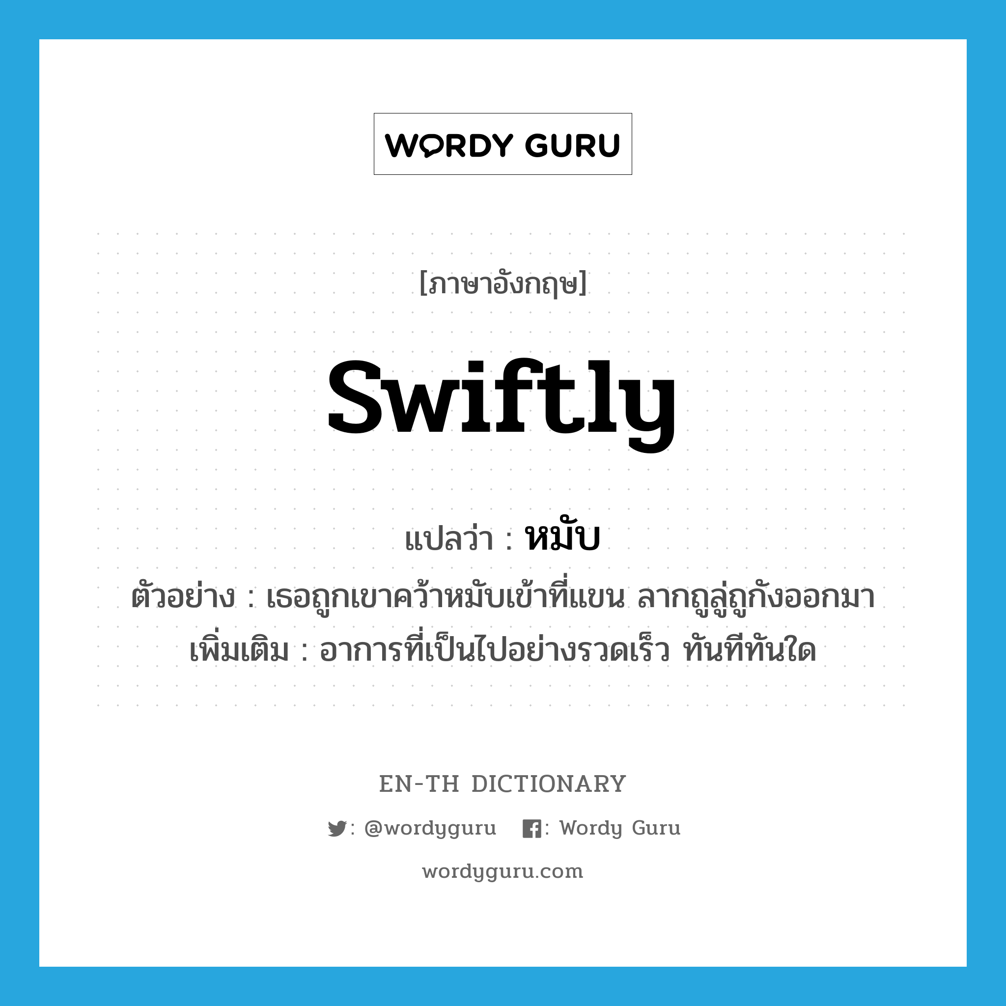 swiftly แปลว่า?, คำศัพท์ภาษาอังกฤษ swiftly แปลว่า หมับ ประเภท ADV ตัวอย่าง เธอถูกเขาคว้าหมับเข้าที่แขน ลากถูลู่ถูกังออกมา เพิ่มเติม อาการที่เป็นไปอย่างรวดเร็ว ทันทีทันใด หมวด ADV