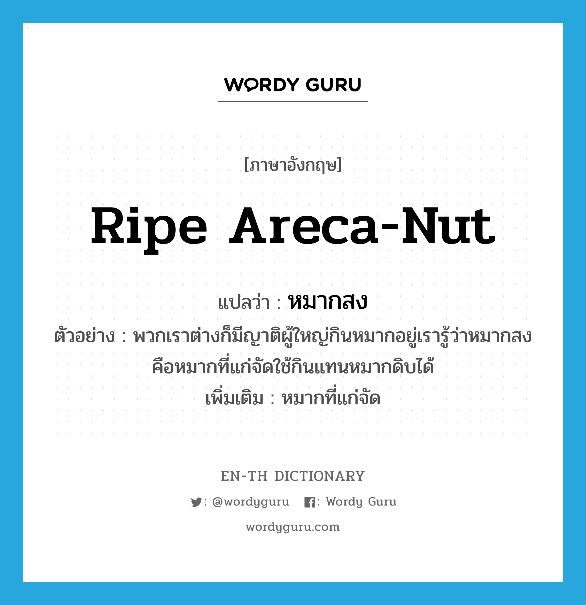 ripe areca-nut แปลว่า?, คำศัพท์ภาษาอังกฤษ ripe areca-nut แปลว่า หมากสง ประเภท N ตัวอย่าง พวกเราต่างก็มีญาติผู้ใหญ่กินหมากอยู่เรารู้ว่าหมากสงคือหมากที่แก่จัดใช้กินแทนหมากดิบได้ เพิ่มเติม หมากที่แก่จัด หมวด N