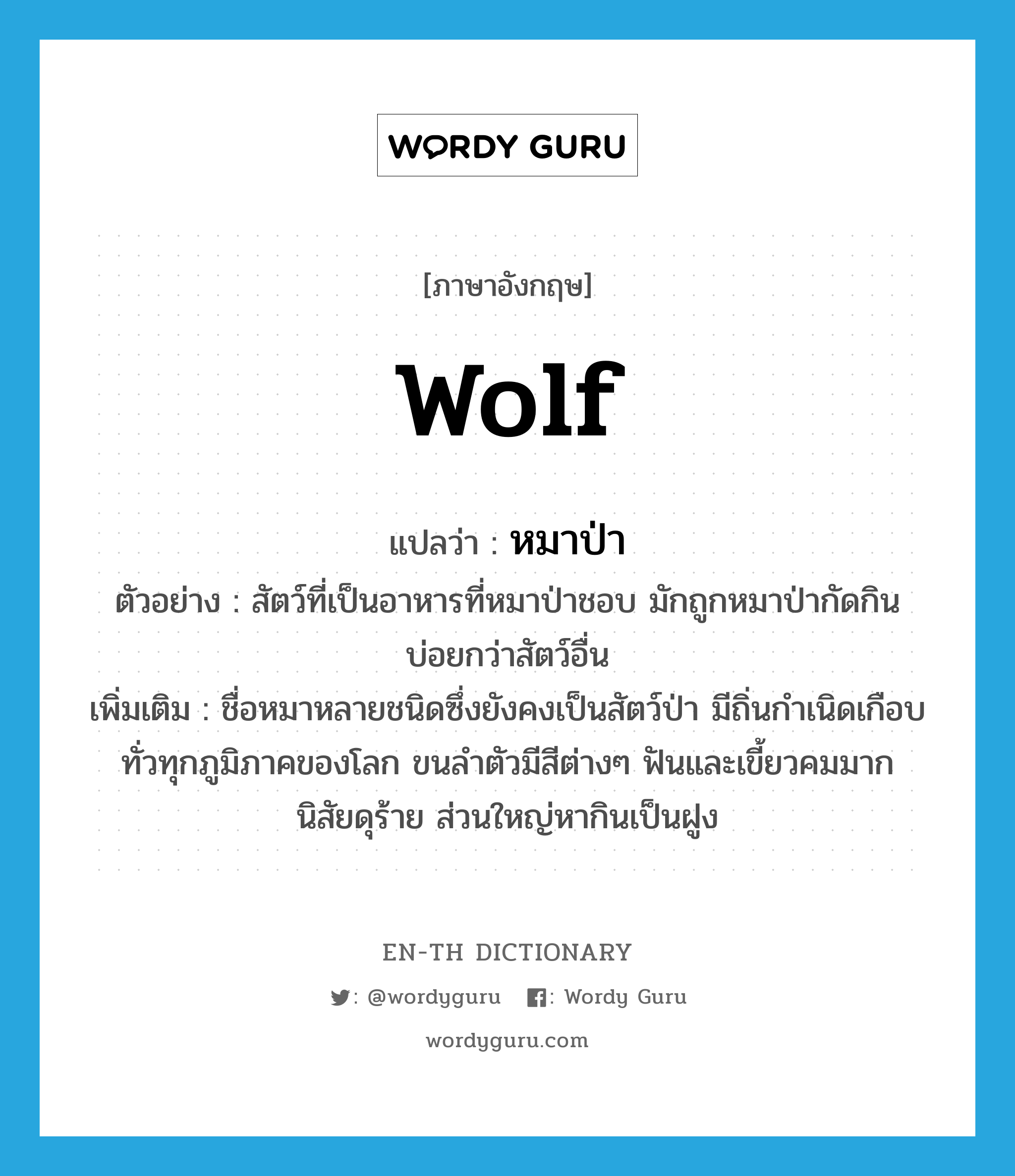 wolf แปลว่า?, คำศัพท์ภาษาอังกฤษ wolf แปลว่า หมาป่า ประเภท N ตัวอย่าง สัตว์ที่เป็นอาหารที่หมาป่าชอบ มักถูกหมาป่ากัดกินบ่อยกว่าสัตว์อื่น เพิ่มเติม ชื่อหมาหลายชนิดซึ่งยังคงเป็นสัตว์ป่า มีถิ่นกำเนิดเกือบทั่วทุกภูมิภาคของโลก ขนลำตัวมีสีต่างๆ ฟันและเขี้ยวคมมาก นิสัยดุร้าย ส่วนใหญ่หากินเป็นฝูง หมวด N