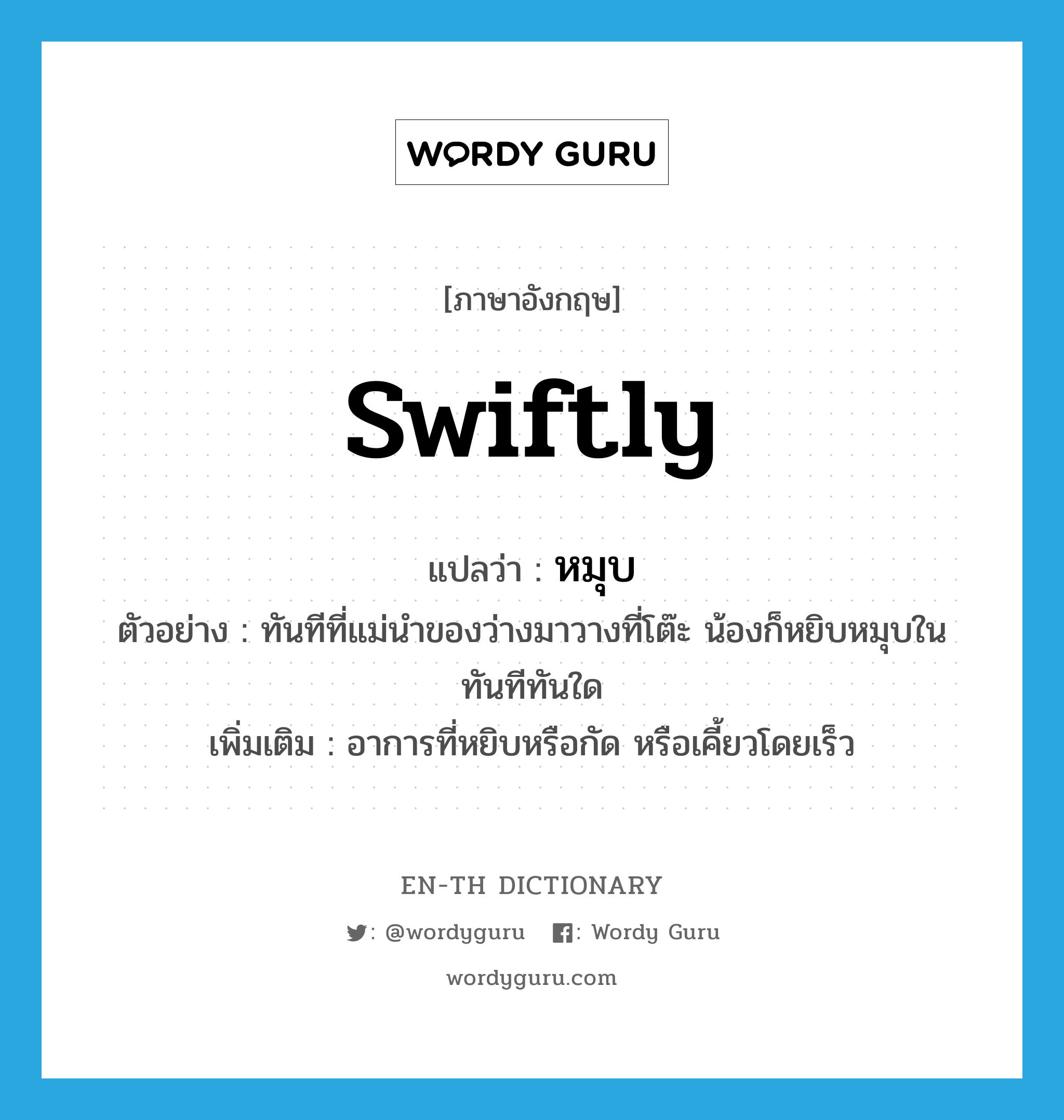 swiftly แปลว่า?, คำศัพท์ภาษาอังกฤษ swiftly แปลว่า หมุบ ประเภท ADV ตัวอย่าง ทันทีที่แม่นำของว่างมาวางที่โต๊ะ น้องก็หยิบหมุบในทันทีทันใด เพิ่มเติม อาการที่หยิบหรือกัด หรือเคี้ยวโดยเร็ว หมวด ADV