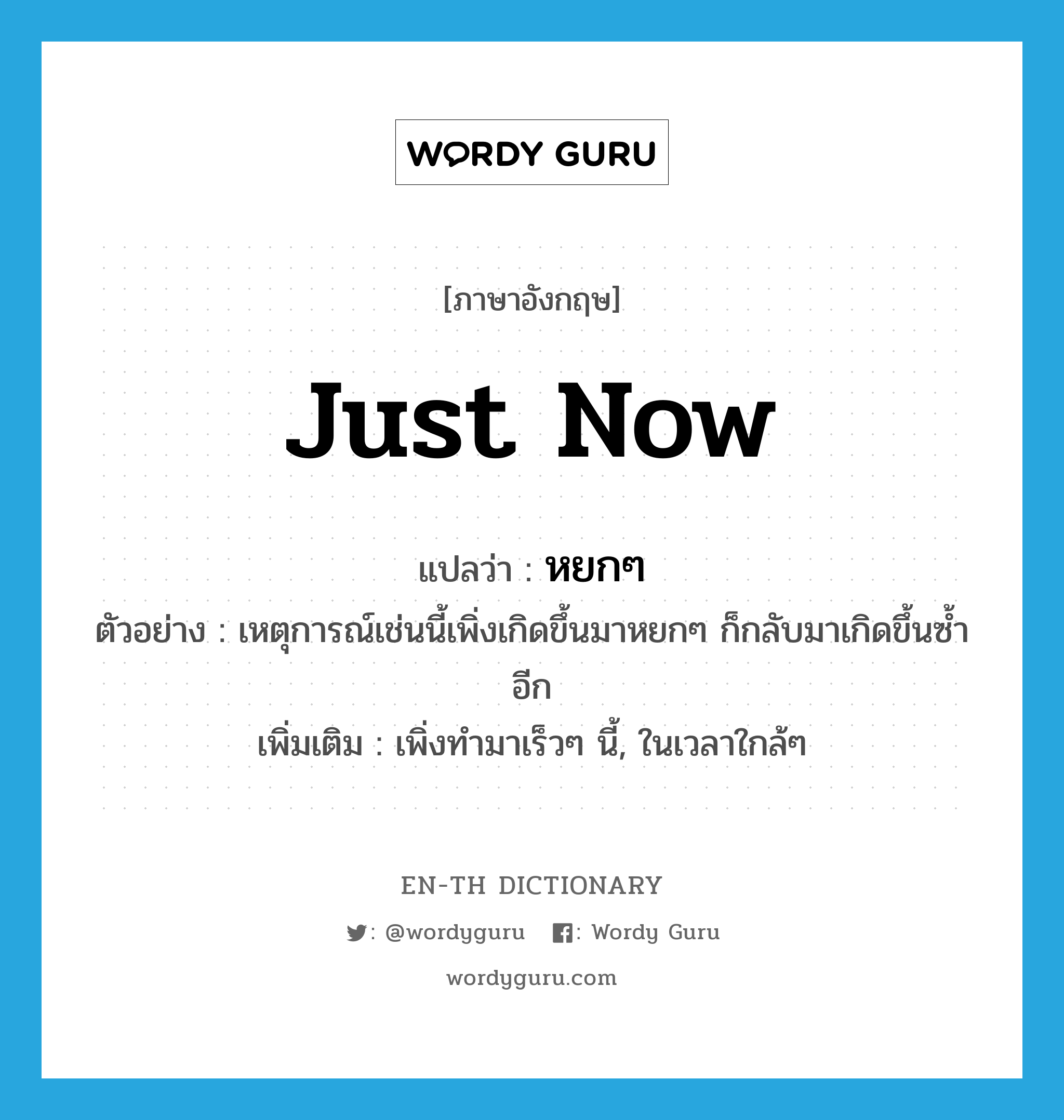 just now แปลว่า?, คำศัพท์ภาษาอังกฤษ just now แปลว่า หยกๆ ประเภท ADV ตัวอย่าง เหตุการณ์เช่นนี้เพิ่งเกิดขึ้นมาหยกๆ ก็กลับมาเกิดขึ้นซ้ำอีก เพิ่มเติม เพิ่งทำมาเร็วๆ นี้, ในเวลาใกล้ๆ หมวด ADV