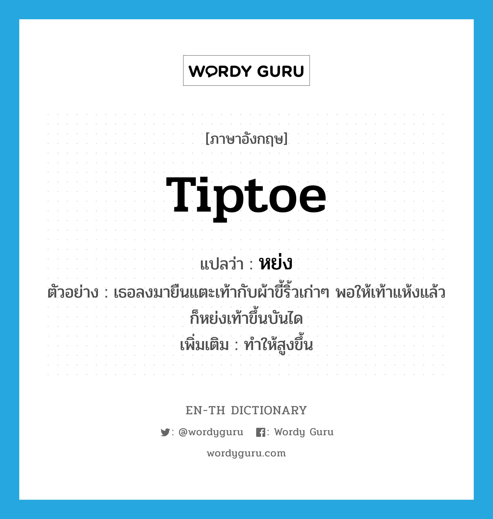 tiptoe แปลว่า?, คำศัพท์ภาษาอังกฤษ tiptoe แปลว่า หย่ง ประเภท V ตัวอย่าง เธอลงมายืนแตะเท้ากับผ้าขี้ริ้วเก่าๆ พอให้เท้าแห้งแล้วก็หย่งเท้าขึ้นบันได เพิ่มเติม ทำให้สูงขึ้น หมวด V