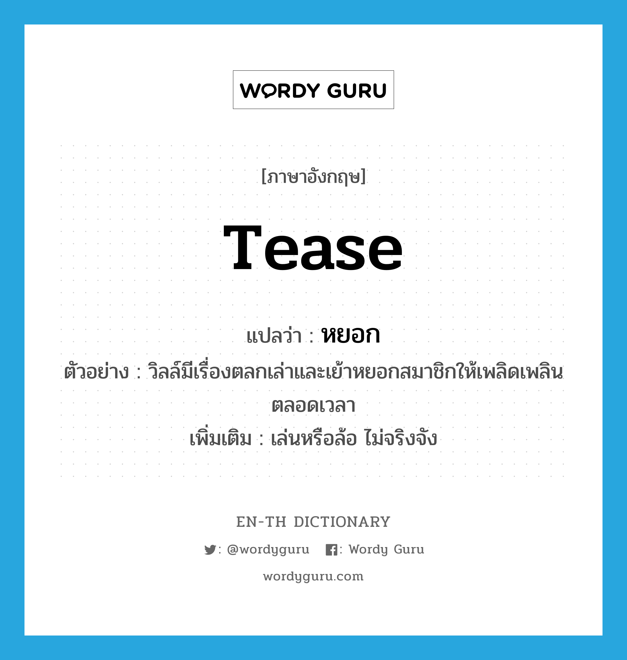 tease แปลว่า?, คำศัพท์ภาษาอังกฤษ tease แปลว่า หยอก ประเภท V ตัวอย่าง วิลล์มีเรื่องตลกเล่าและเย้าหยอกสมาชิกให้เพลิดเพลินตลอดเวลา เพิ่มเติม เล่นหรือล้อ ไม่จริงจัง หมวด V