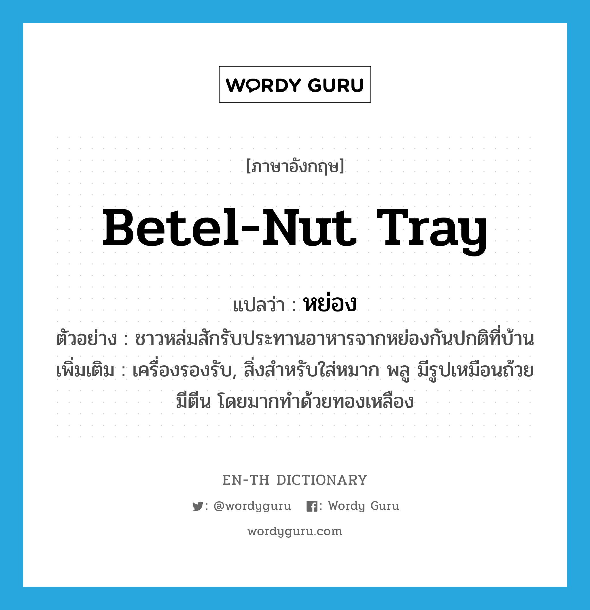 betel-nut tray แปลว่า?, คำศัพท์ภาษาอังกฤษ betel-nut tray แปลว่า หย่อง ประเภท N ตัวอย่าง ชาวหล่มสักรับประทานอาหารจากหย่องกันปกติที่บ้าน เพิ่มเติม เครื่องรองรับ, สิ่งสำหรับใส่หมาก พลู มีรูปเหมือนถ้วยมีตีน โดยมากทำด้วยทองเหลือง หมวด N