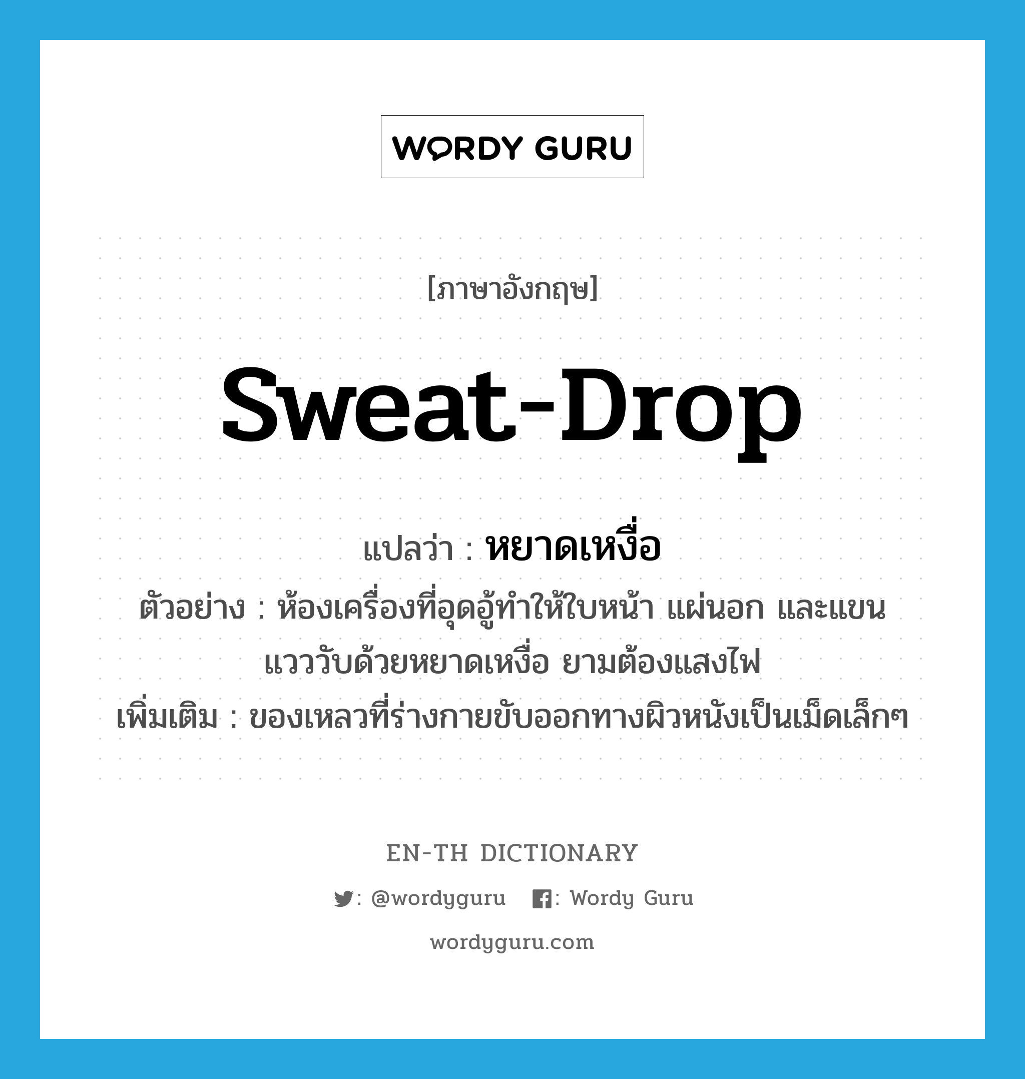 sweat-drop แปลว่า?, คำศัพท์ภาษาอังกฤษ sweat-drop แปลว่า หยาดเหงื่อ ประเภท N ตัวอย่าง ห้องเครื่องที่อุดอู้ทำให้ใบหน้า แผ่นอก และแขน แวววับด้วยหยาดเหงื่อ ยามต้องแสงไฟ เพิ่มเติม ของเหลวที่ร่างกายขับออกทางผิวหนังเป็นเม็ดเล็กๆ หมวด N