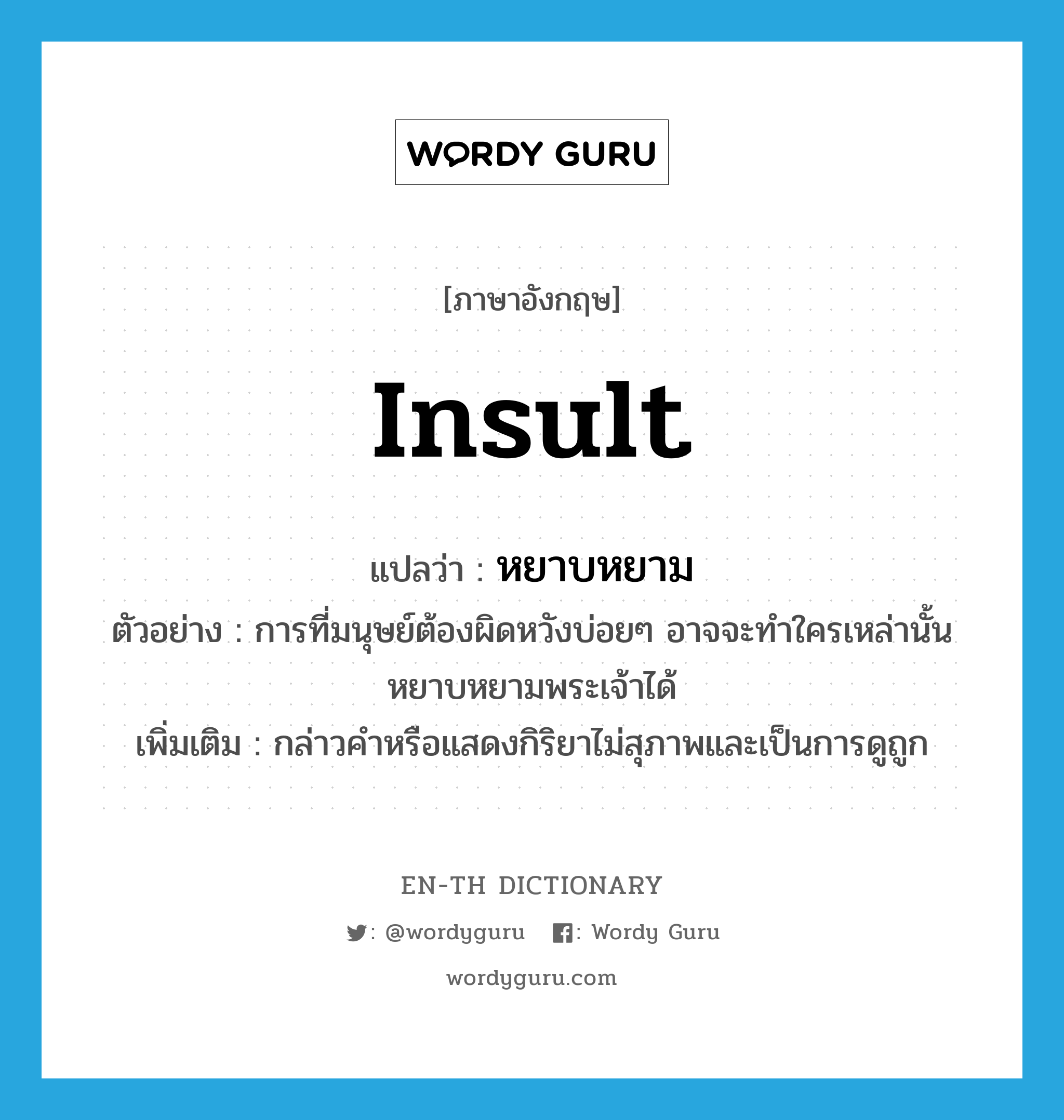 insult แปลว่า?, คำศัพท์ภาษาอังกฤษ insult แปลว่า หยาบหยาม ประเภท V ตัวอย่าง การที่มนุษย์ต้องผิดหวังบ่อยๆ อาจจะทำใครเหล่านั้นหยาบหยามพระเจ้าได้ เพิ่มเติม กล่าวคำหรือแสดงกิริยาไม่สุภาพและเป็นการดูถูก หมวด V