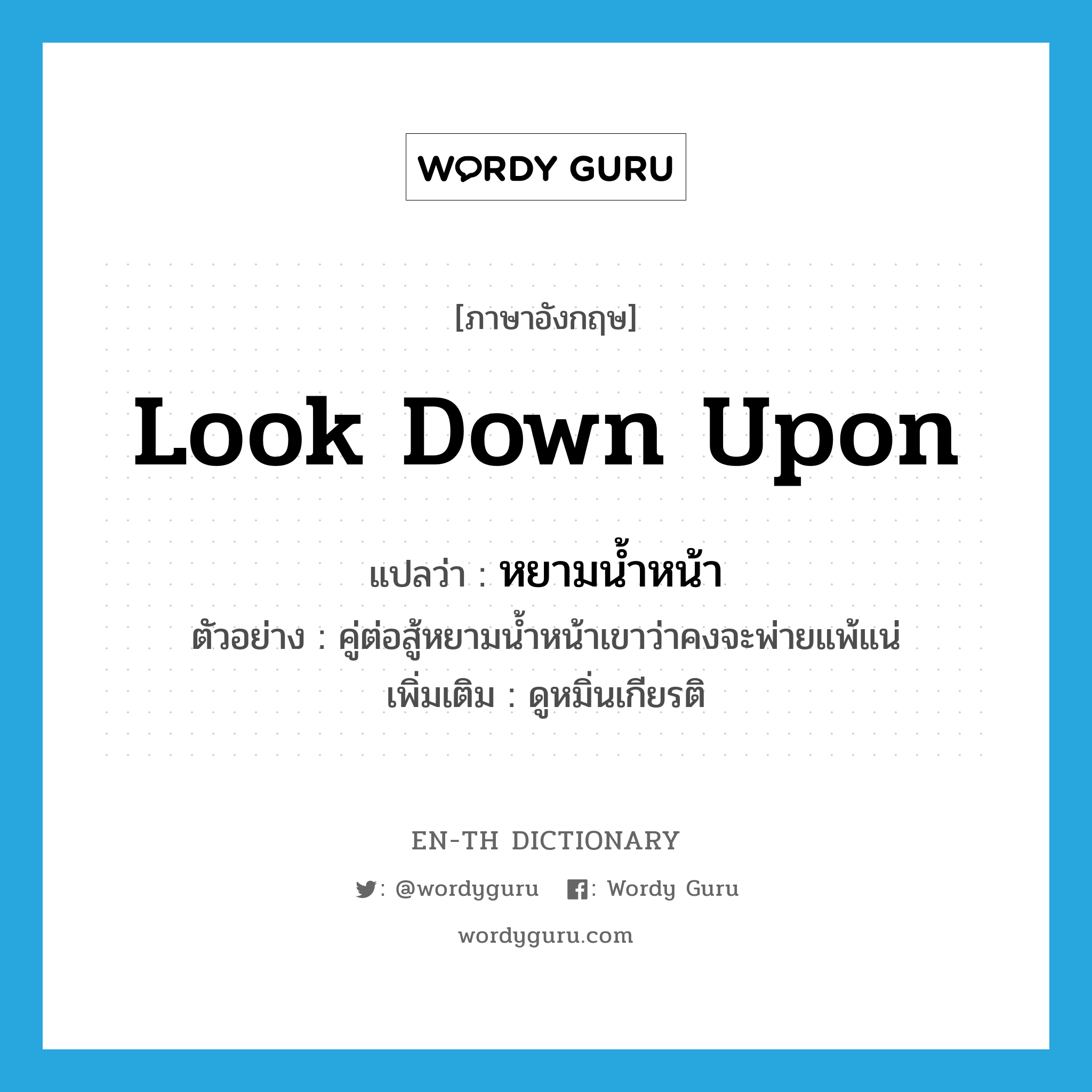 look down upon แปลว่า?, คำศัพท์ภาษาอังกฤษ look down upon แปลว่า หยามน้ำหน้า ประเภท V ตัวอย่าง คู่ต่อสู้หยามน้ำหน้าเขาว่าคงจะพ่ายแพ้แน่ เพิ่มเติม ดูหมิ่นเกียรติ หมวด V