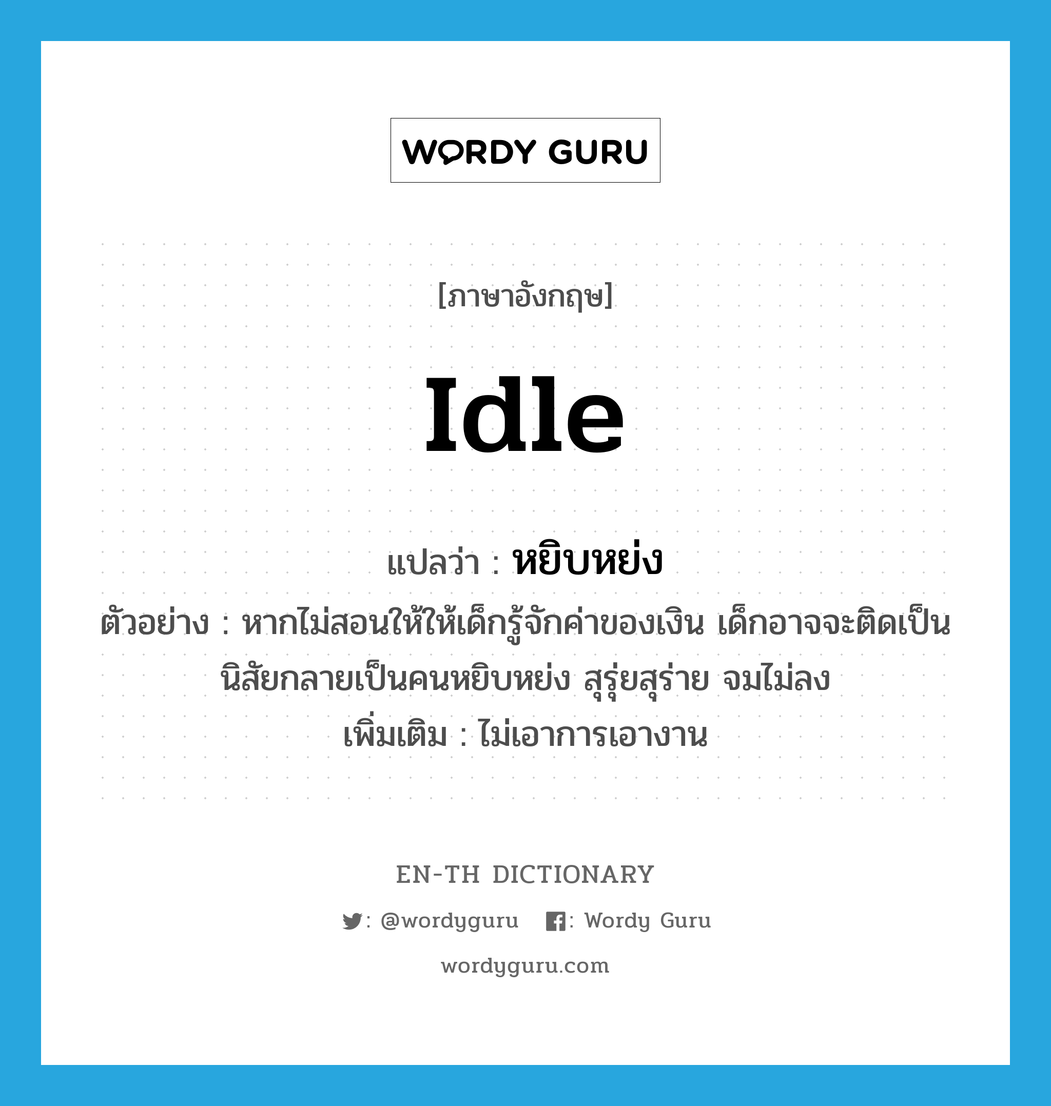 idle แปลว่า?, คำศัพท์ภาษาอังกฤษ idle แปลว่า หยิบหย่ง ประเภท ADJ ตัวอย่าง หากไม่สอนให้ให้เด็กรู้จักค่าของเงิน เด็กอาจจะติดเป็นนิสัยกลายเป็นคนหยิบหย่ง สุรุ่ยสุร่าย จมไม่ลง เพิ่มเติม ไม่เอาการเอางาน หมวด ADJ