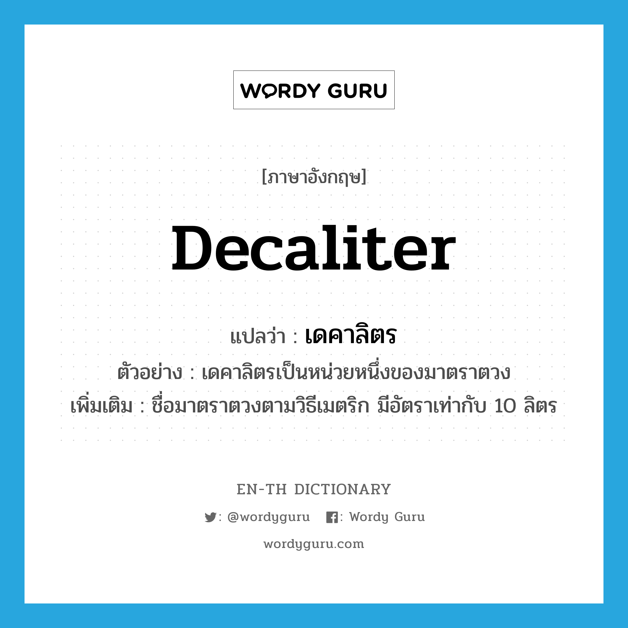 decaliter แปลว่า?, คำศัพท์ภาษาอังกฤษ decaliter แปลว่า เดคาลิตร ประเภท CLAS ตัวอย่าง เดคาลิตรเป็นหน่วยหนึ่งของมาตราตวง เพิ่มเติม ชื่อมาตราตวงตามวิธีเมตริก มีอัตราเท่ากับ 10 ลิตร หมวด CLAS