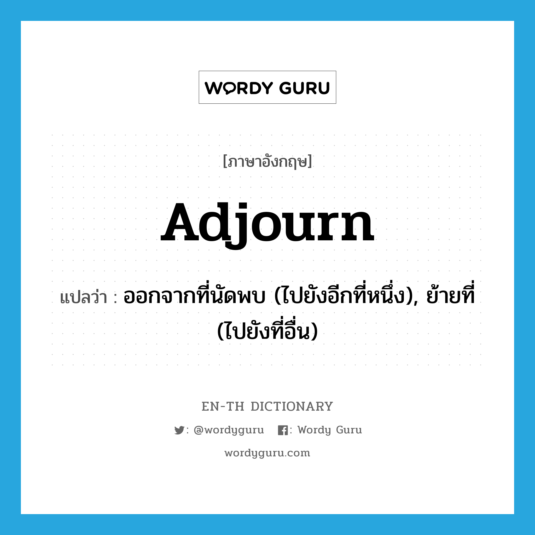 adjourn แปลว่า?, คำศัพท์ภาษาอังกฤษ adjourn แปลว่า ออกจากที่นัดพบ (ไปยังอีกที่หนึ่ง), ย้ายที่ (ไปยังที่อื่น) ประเภท VI หมวด VI