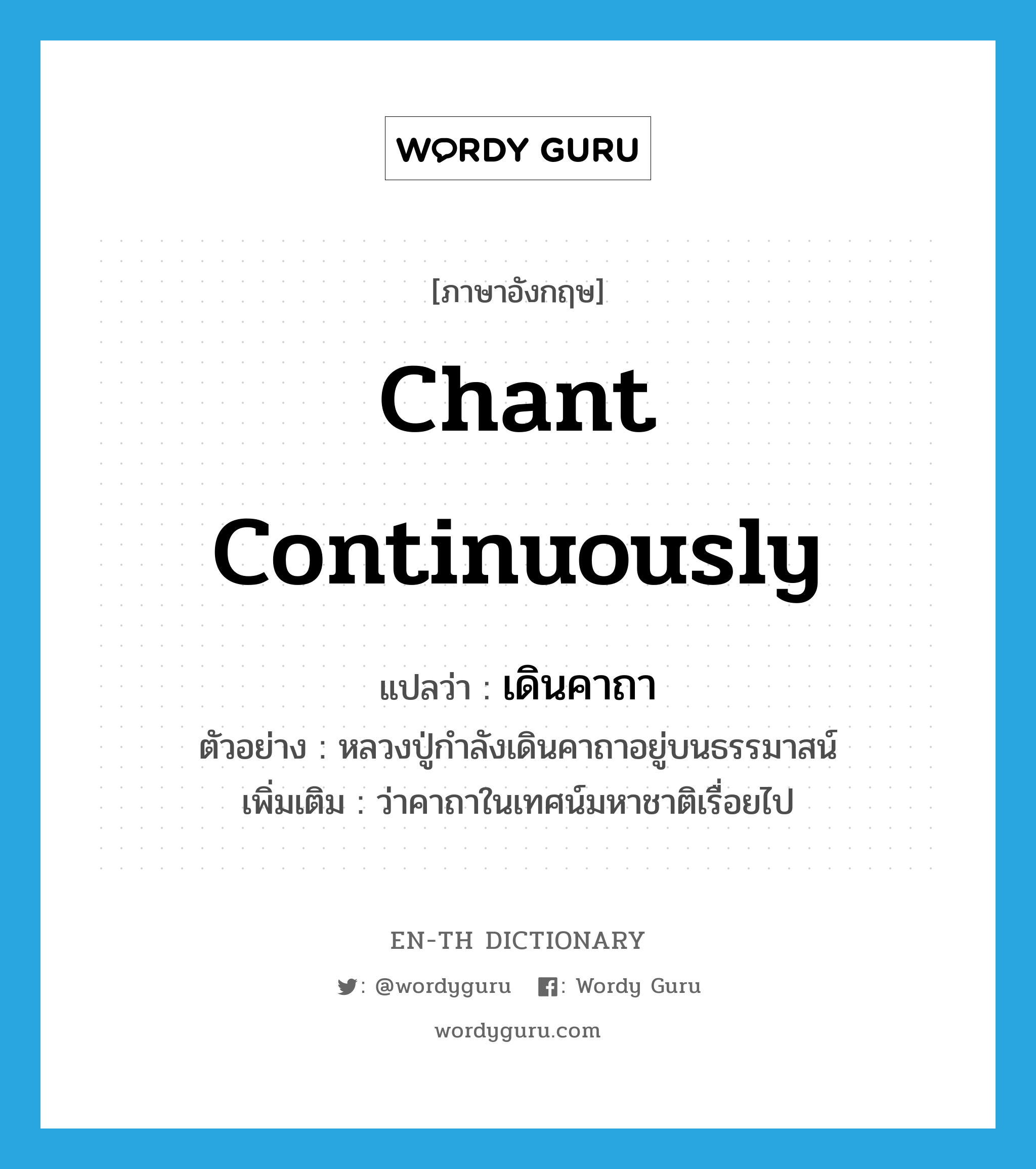 chant continuously แปลว่า?, คำศัพท์ภาษาอังกฤษ chant continuously แปลว่า เดินคาถา ประเภท V ตัวอย่าง หลวงปู่กำลังเดินคาถาอยู่บนธรรมาสน์ เพิ่มเติม ว่าคาถาในเทศน์มหาชาติเรื่อยไป หมวด V