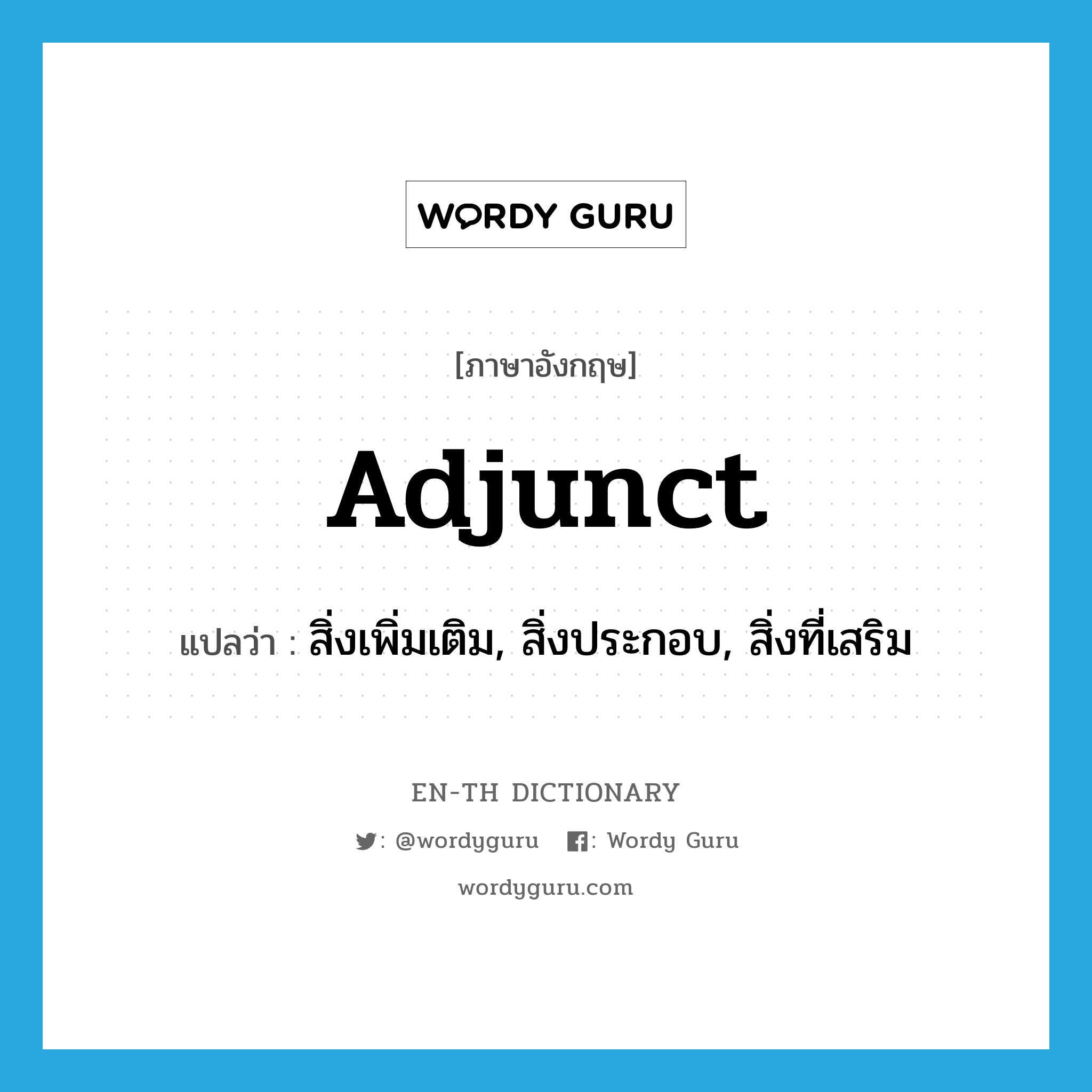 adjunct แปลว่า?, คำศัพท์ภาษาอังกฤษ adjunct แปลว่า สิ่งเพิ่มเติม, สิ่งประกอบ, สิ่งที่เสริม ประเภท N หมวด N