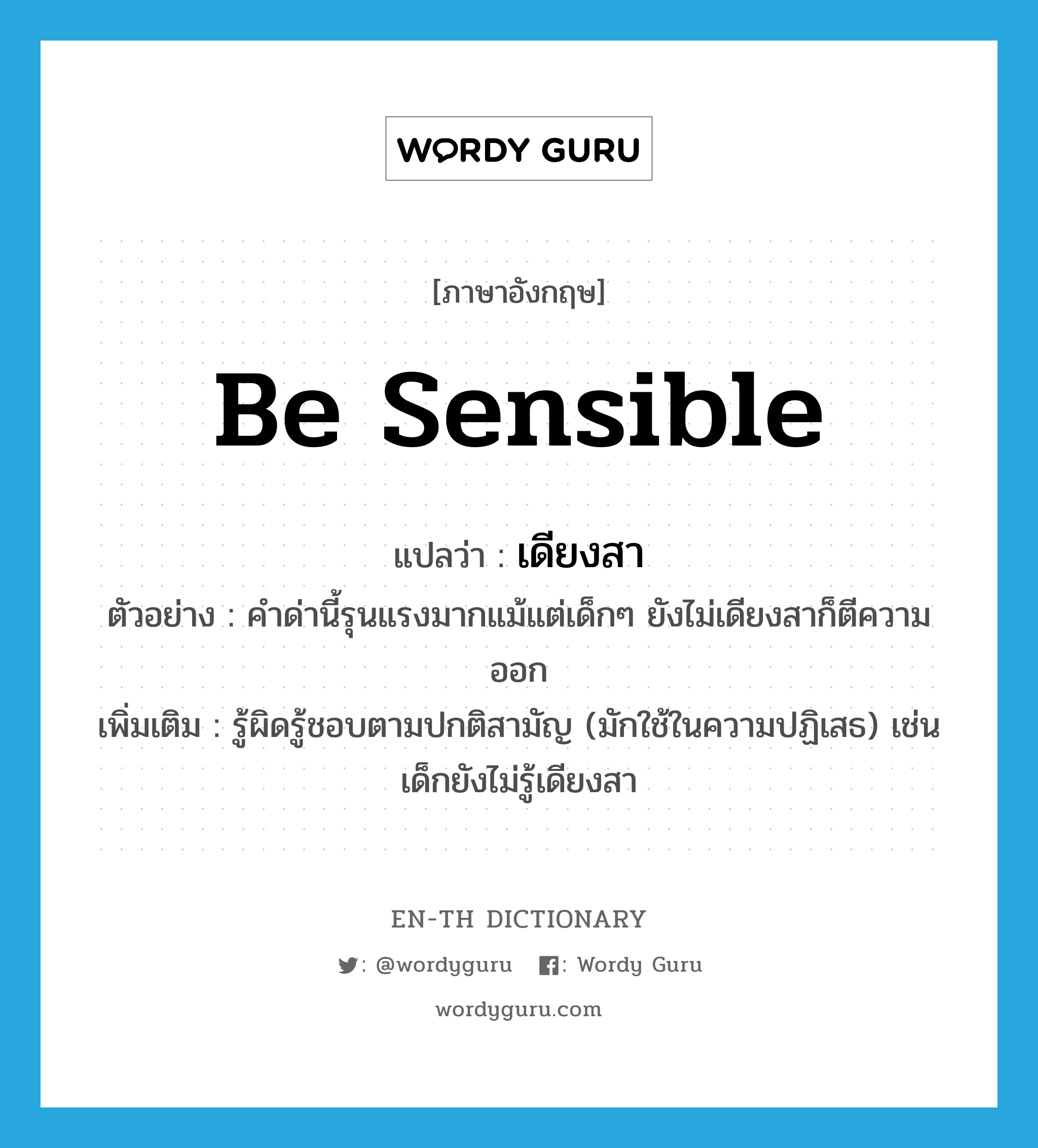 be sensible แปลว่า?, คำศัพท์ภาษาอังกฤษ be sensible แปลว่า เดียงสา ประเภท V ตัวอย่าง คำด่านี้รุนแรงมากแม้แต่เด็กๆ ยังไม่เดียงสาก็ตีความออก เพิ่มเติม รู้ผิดรู้ชอบตามปกติสามัญ (มักใช้ในความปฏิเสธ) เช่น เด็กยังไม่รู้เดียงสา หมวด V