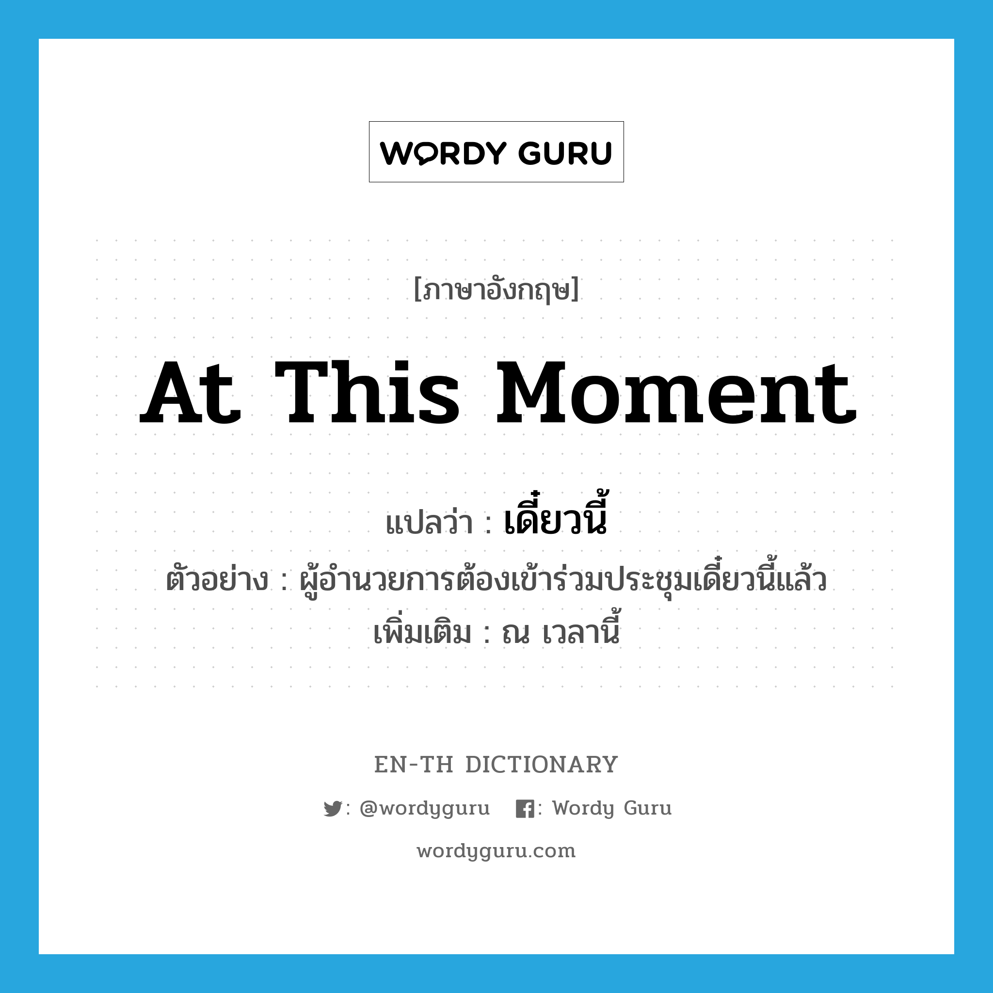 at this moment แปลว่า?, คำศัพท์ภาษาอังกฤษ at this moment แปลว่า เดี๋ยวนี้ ประเภท ADV ตัวอย่าง ผู้อำนวยการต้องเข้าร่วมประชุมเดี๋ยวนี้แล้ว เพิ่มเติม ณ เวลานี้ หมวด ADV