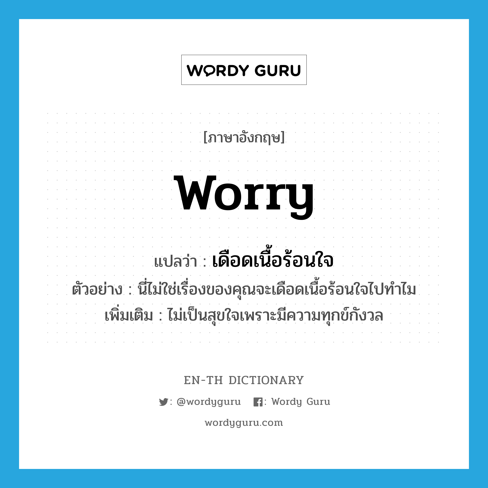 worry แปลว่า?, คำศัพท์ภาษาอังกฤษ worry แปลว่า เดือดเนื้อร้อนใจ ประเภท V ตัวอย่าง นี่ไม่ใช่เรื่องของคุณจะเดือดเนื้อร้อนใจไปทำไม เพิ่มเติม ไม่เป็นสุขใจเพราะมีความทุกข์กังวล หมวด V