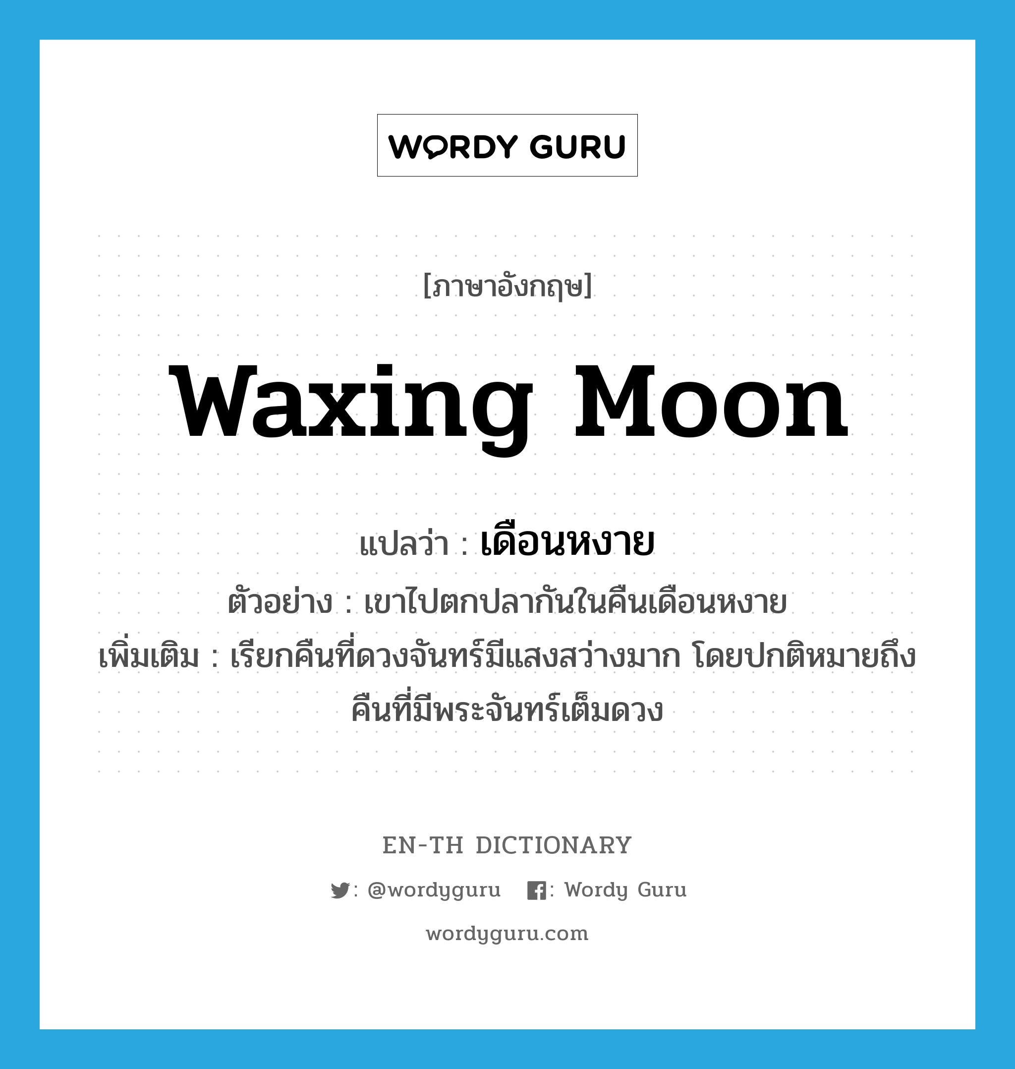 waxing moon แปลว่า?, คำศัพท์ภาษาอังกฤษ waxing moon แปลว่า เดือนหงาย ประเภท N ตัวอย่าง เขาไปตกปลากันในคืนเดือนหงาย เพิ่มเติม เรียกคืนที่ดวงจันทร์มีแสงสว่างมาก โดยปกติหมายถึงคืนที่มีพระจันทร์เต็มดวง หมวด N