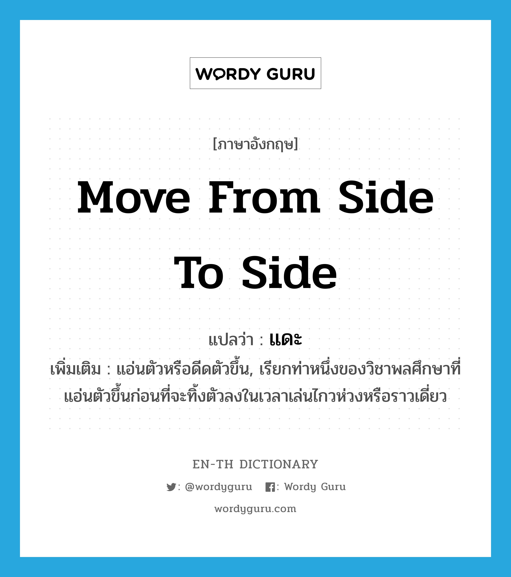 move from side to side แปลว่า?, คำศัพท์ภาษาอังกฤษ move from side to side แปลว่า แดะ ประเภท V เพิ่มเติม แอ่นตัวหรือดีดตัวขึ้น, เรียกท่าหนึ่งของวิชาพลศึกษาที่แอ่นตัวขึ้นก่อนที่จะทิ้งตัวลงในเวลาเล่นไกวห่วงหรือราวเดี่ยว หมวด V