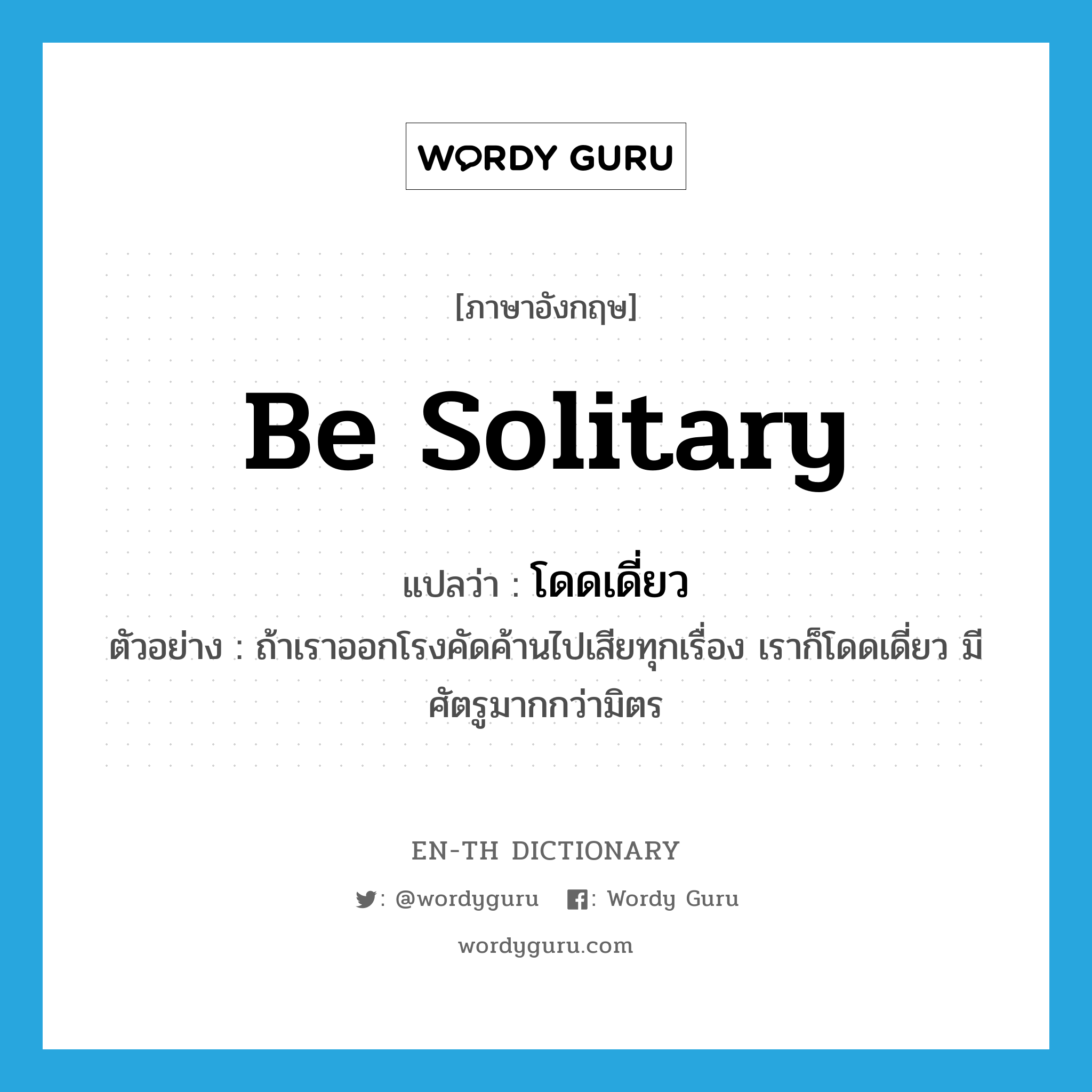 be solitary แปลว่า?, คำศัพท์ภาษาอังกฤษ be solitary แปลว่า โดดเดี่ยว ประเภท V ตัวอย่าง ถ้าเราออกโรงคัดค้านไปเสียทุกเรื่อง เราก็โดดเดี่ยว มีศัตรูมากกว่ามิตร หมวด V