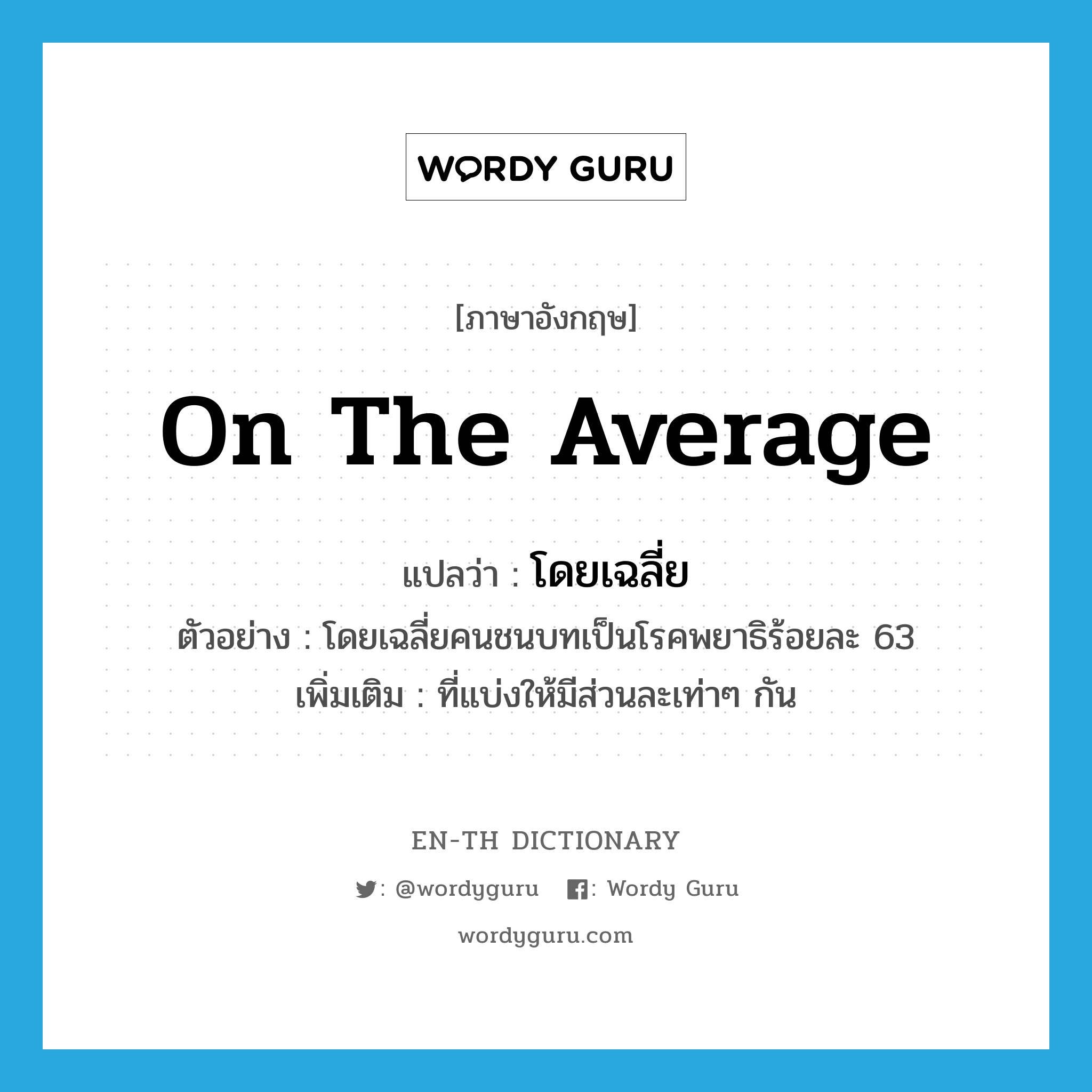 on the average แปลว่า?, คำศัพท์ภาษาอังกฤษ on the average แปลว่า โดยเฉลี่ย ประเภท ADV ตัวอย่าง โดยเฉลี่ยคนชนบทเป็นโรคพยาธิร้อยละ 63 เพิ่มเติม ที่แบ่งให้มีส่วนละเท่าๆ กัน หมวด ADV