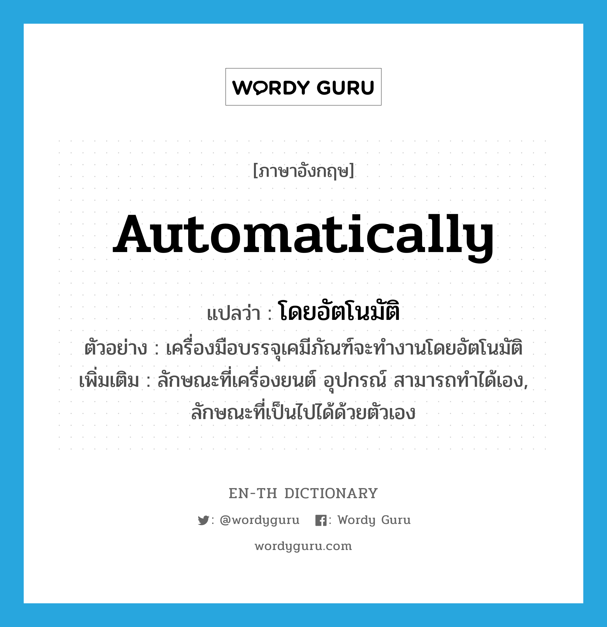 automatically แปลว่า?, คำศัพท์ภาษาอังกฤษ automatically แปลว่า โดยอัตโนมัติ ประเภท ADV ตัวอย่าง เครื่องมือบรรจุเคมีภัณฑ์จะทำงานโดยอัตโนมัติ เพิ่มเติม ลักษณะที่เครื่องยนต์ อุปกรณ์ สามารถทำได้เอง, ลักษณะที่เป็นไปได้ด้วยตัวเอง หมวด ADV