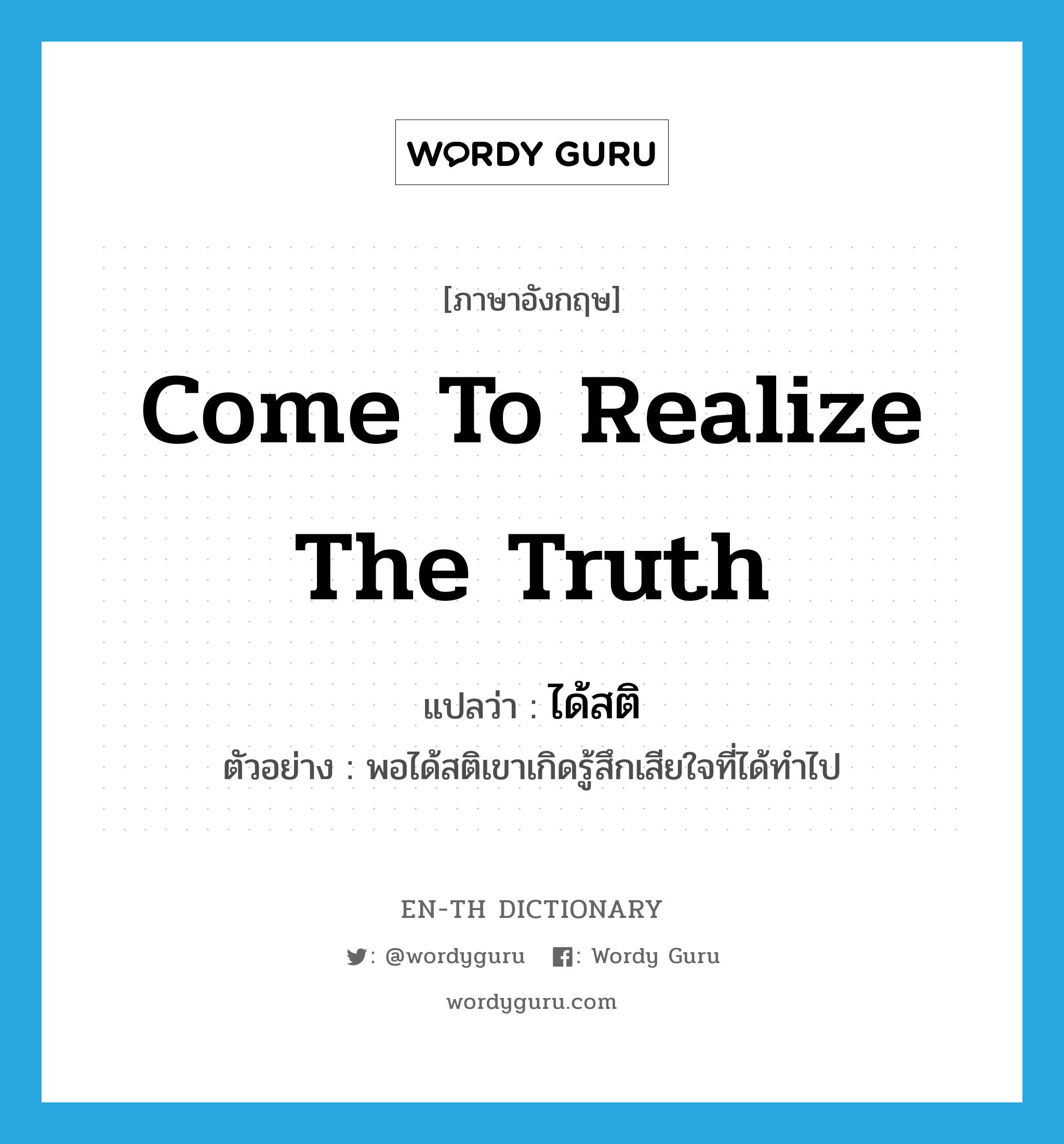 come to realize the truth แปลว่า?, คำศัพท์ภาษาอังกฤษ come to realize the truth แปลว่า ได้สติ ประเภท V ตัวอย่าง พอได้สติเขาเกิดรู้สึกเสียใจที่ได้ทำไป หมวด V